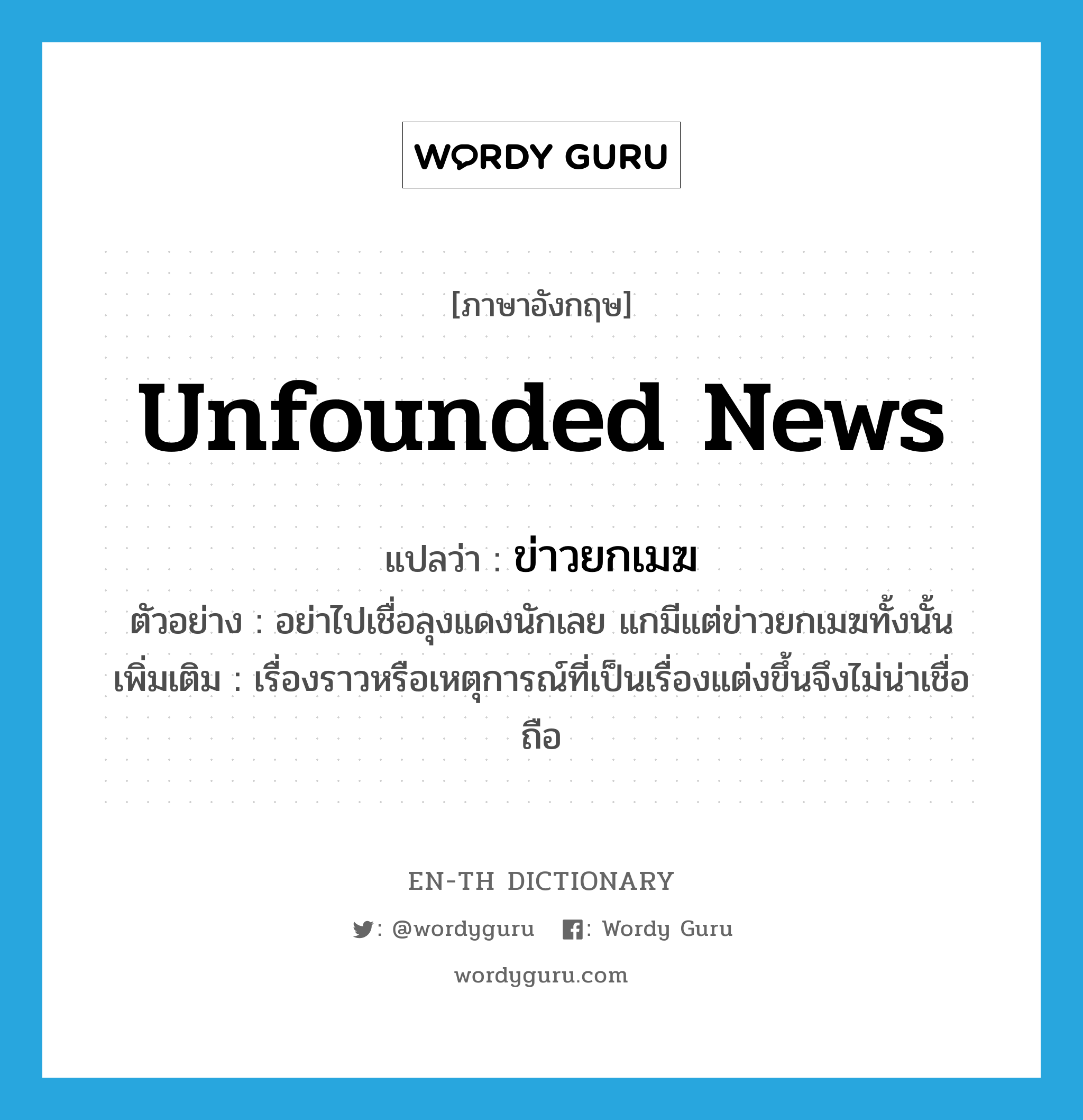 unfounded news แปลว่า?, คำศัพท์ภาษาอังกฤษ unfounded news แปลว่า ข่าวยกเมฆ ประเภท N ตัวอย่าง อย่าไปเชื่อลุงแดงนักเลย แกมีแต่ข่าวยกเมฆทั้งนั้น เพิ่มเติม เรื่องราวหรือเหตุการณ์ที่เป็นเรื่องแต่งขึ้นจึงไม่น่าเชื่อถือ หมวด N