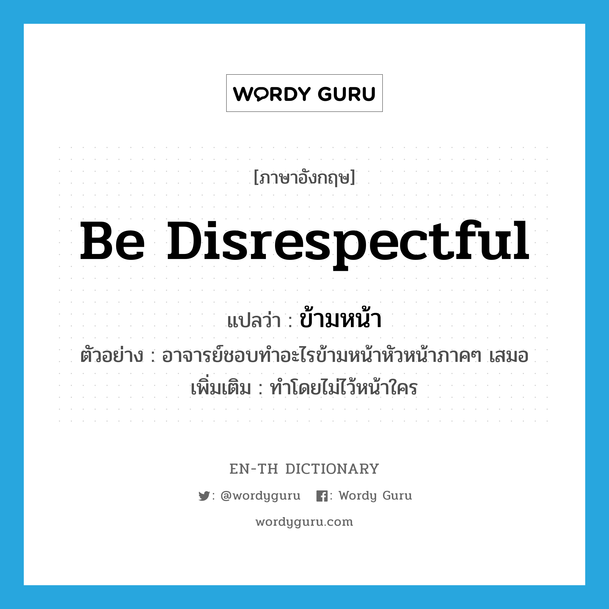 be disrespectful แปลว่า?, คำศัพท์ภาษาอังกฤษ be disrespectful แปลว่า ข้ามหน้า ประเภท V ตัวอย่าง อาจารย์ชอบทำอะไรข้ามหน้าหัวหน้าภาคๆ เสมอ เพิ่มเติม ทำโดยไม่ไว้หน้าใคร หมวด V