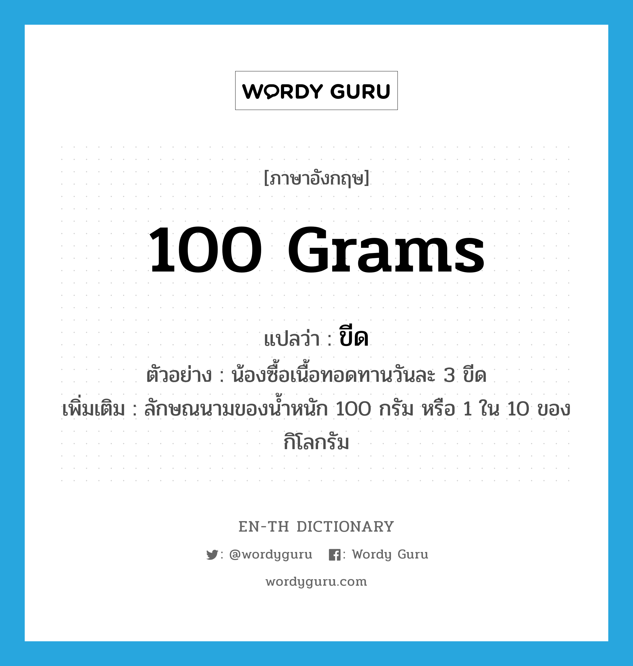 100 grams แปลว่า?, คำศัพท์ภาษาอังกฤษ 100 grams แปลว่า ขีด ประเภท CLAS ตัวอย่าง น้องซื้อเนื้อทอดทานวันละ 3 ขีด เพิ่มเติม ลักษณนามของน้ำหนัก 100 กรัม หรือ 1 ใน 10 ของกิโลกรัม หมวด CLAS