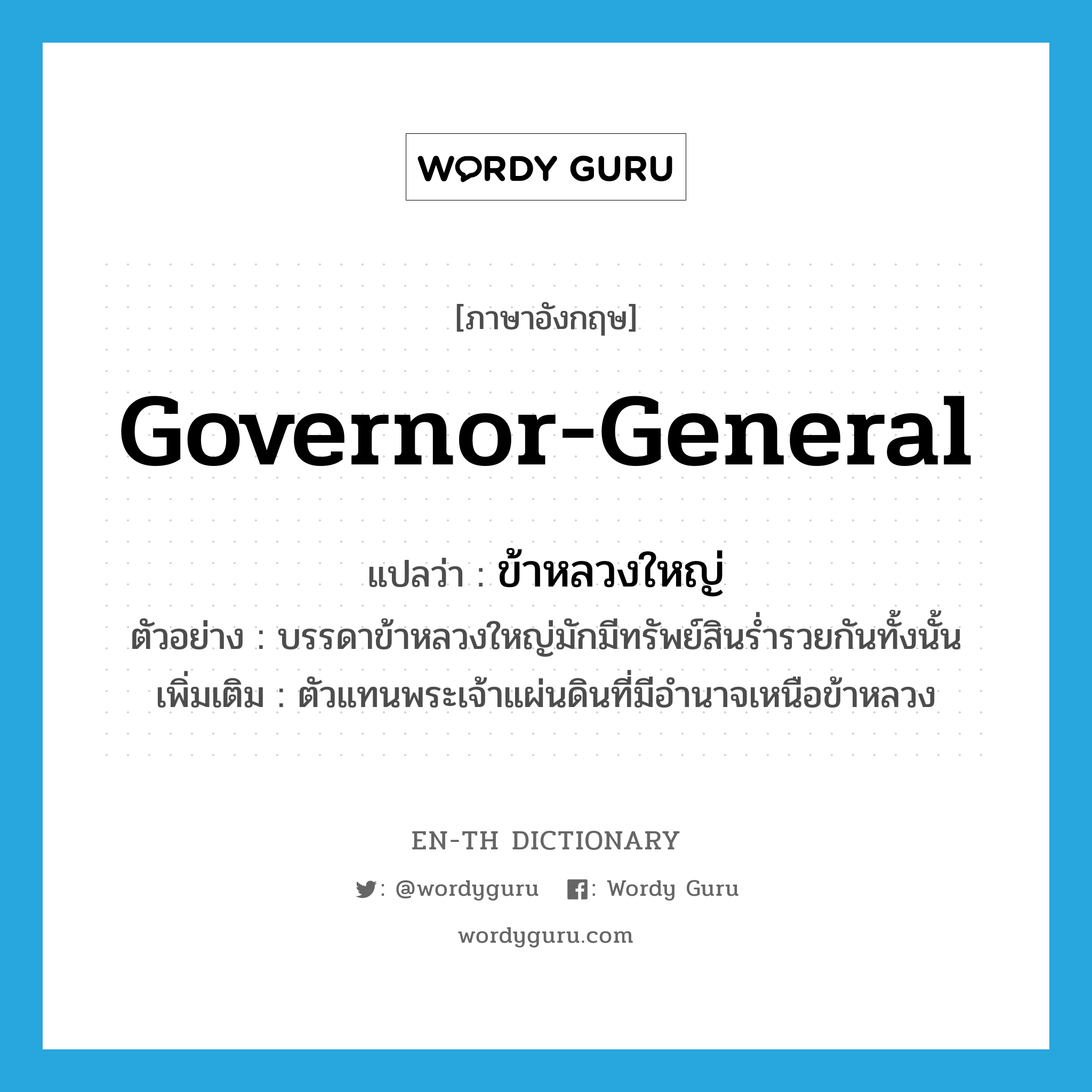 governor-general แปลว่า?, คำศัพท์ภาษาอังกฤษ governor-general แปลว่า ข้าหลวงใหญ่ ประเภท N ตัวอย่าง บรรดาข้าหลวงใหญ่มักมีทรัพย์สินร่ำรวยกันทั้งนั้น เพิ่มเติม ตัวแทนพระเจ้าแผ่นดินที่มีอำนาจเหนือข้าหลวง หมวด N