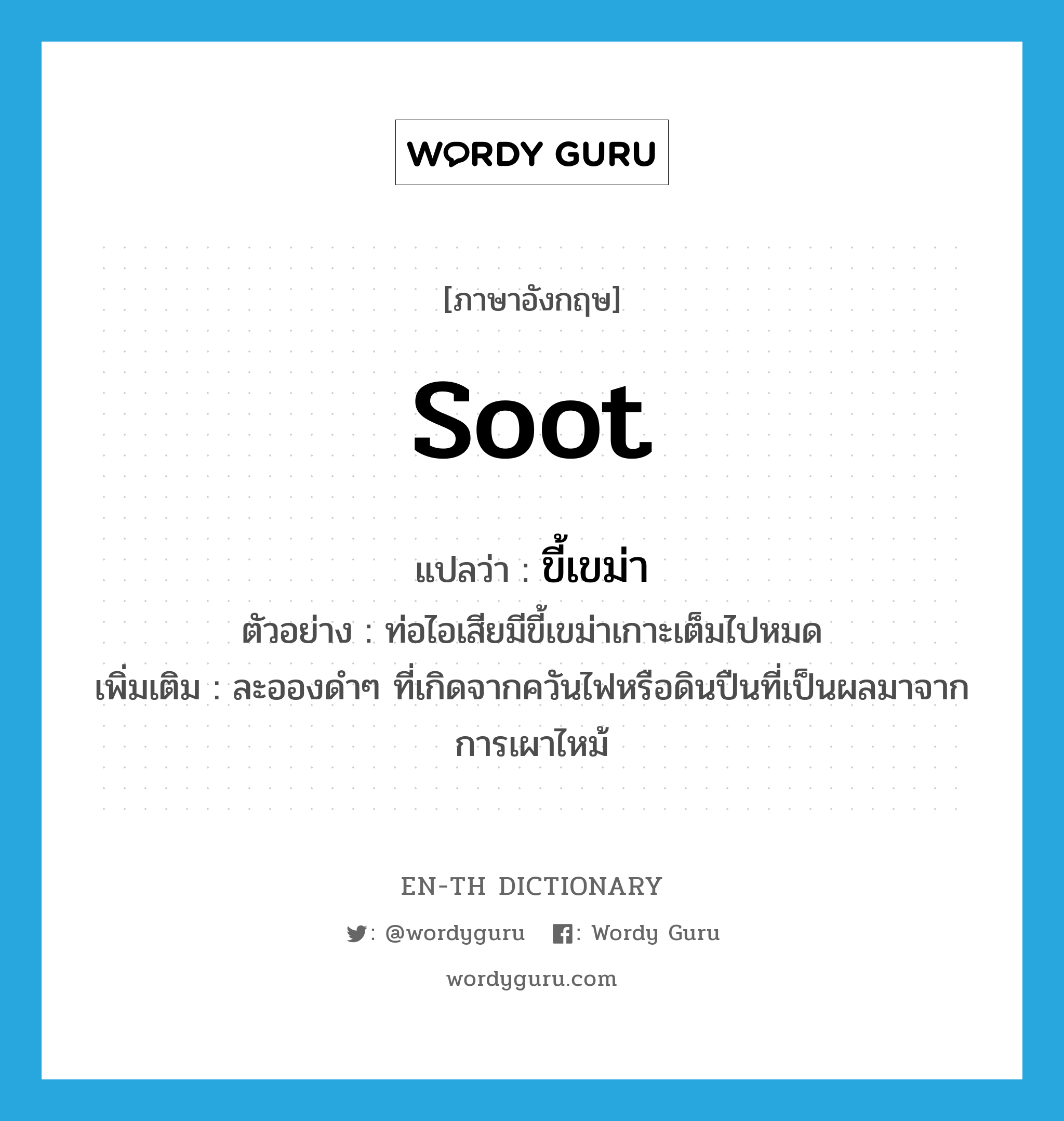 soot แปลว่า?, คำศัพท์ภาษาอังกฤษ soot แปลว่า ขี้เขม่า ประเภท N ตัวอย่าง ท่อไอเสียมีขี้เขม่าเกาะเต็มไปหมด เพิ่มเติม ละอองดำๆ ที่เกิดจากควันไฟหรือดินปืนที่เป็นผลมาจากการเผาไหม้ หมวด N