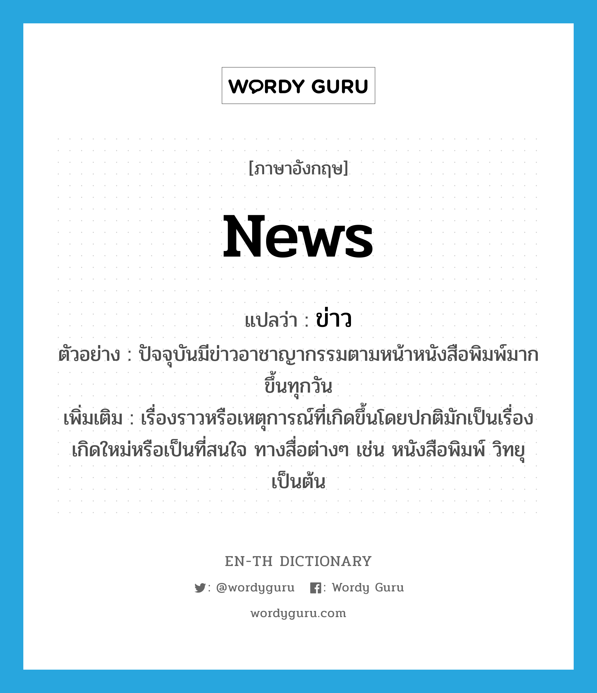 news แปลว่า?, คำศัพท์ภาษาอังกฤษ news แปลว่า ข่าว ประเภท N ตัวอย่าง ปัจจุบันมีข่าวอาชาญากรรมตามหน้าหนังสือพิมพ์มากขึ้นทุกวัน เพิ่มเติม เรื่องราวหรือเหตุการณ์ที่เกิดขึ้นโดยปกติมักเป็นเรื่องเกิดใหม่หรือเป็นที่สนใจ ทางสื่อต่างๆ เช่น หนังสือพิมพ์ วิทยุ เป็นต้น หมวด N