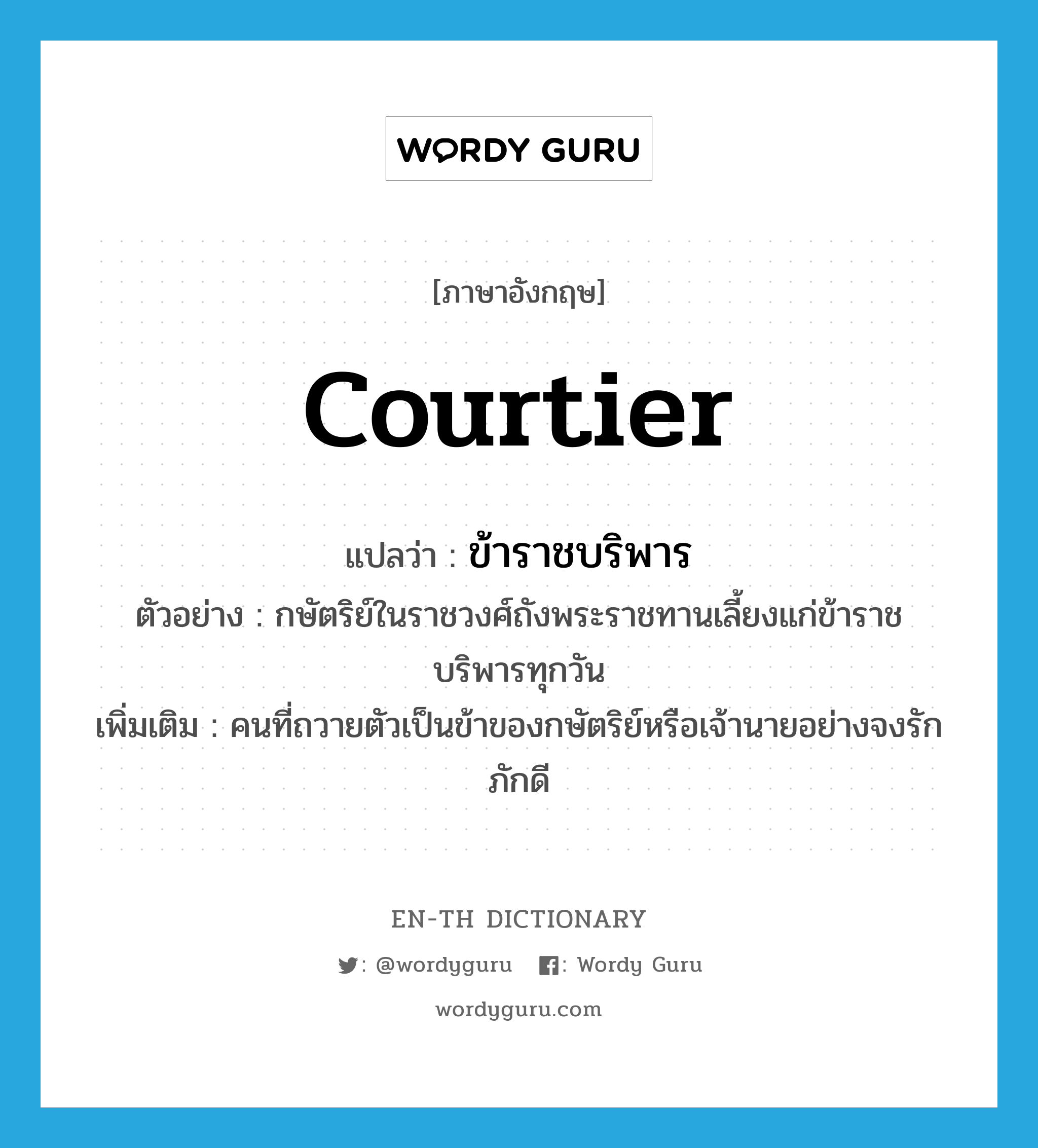 courtier แปลว่า?, คำศัพท์ภาษาอังกฤษ courtier แปลว่า ข้าราชบริพาร ประเภท N ตัวอย่าง กษัตริย์ในราชวงศ์ถังพระราชทานเลี้ยงแก่ข้าราชบริพารทุกวัน เพิ่มเติม คนที่ถวายตัวเป็นข้าของกษัตริย์หรือเจ้านายอย่างจงรักภักดี หมวด N