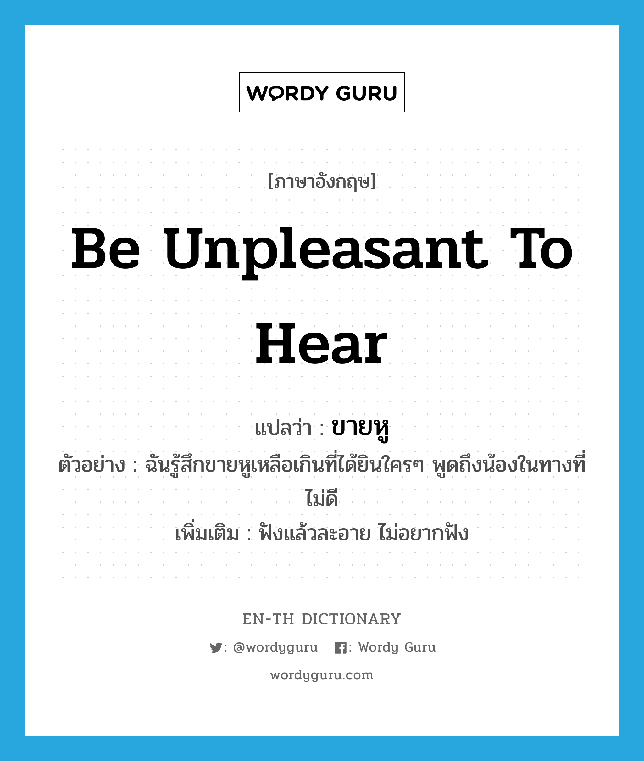 be unpleasant to hear แปลว่า?, คำศัพท์ภาษาอังกฤษ be unpleasant to hear แปลว่า ขายหู ประเภท V ตัวอย่าง ฉันรู้สึกขายหูเหลือเกินที่ได้ยินใครๆ พูดถึงน้องในทางที่ไม่ดี เพิ่มเติม ฟังแล้วละอาย ไม่อยากฟัง หมวด V