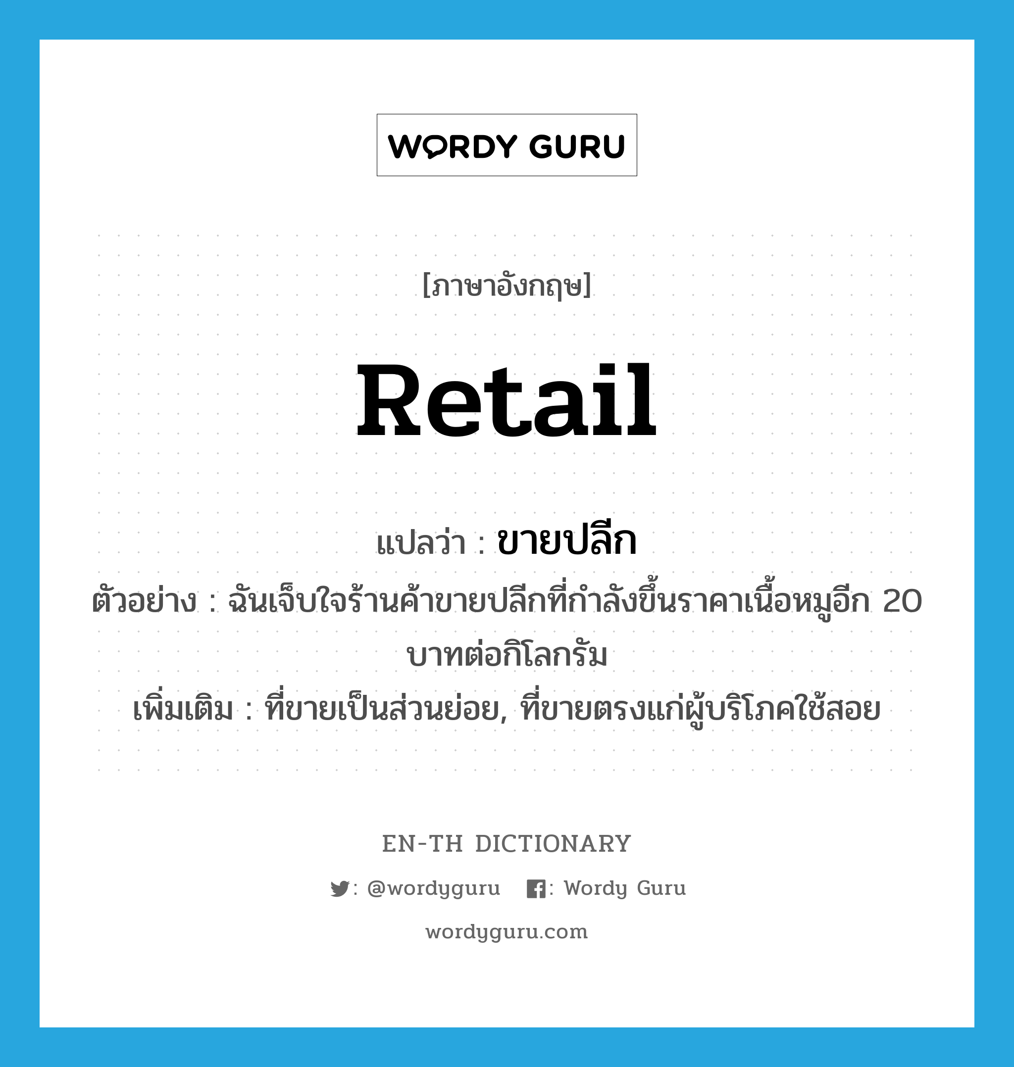 retail แปลว่า?, คำศัพท์ภาษาอังกฤษ retail แปลว่า ขายปลีก ประเภท ADJ ตัวอย่าง ฉันเจ็บใจร้านค้าขายปลีกที่กำลังขึ้นราคาเนื้อหมูอีก 20 บาทต่อกิโลกรัม เพิ่มเติม ที่ขายเป็นส่วนย่อย, ที่ขายตรงแก่ผู้บริโภคใช้สอย หมวด ADJ