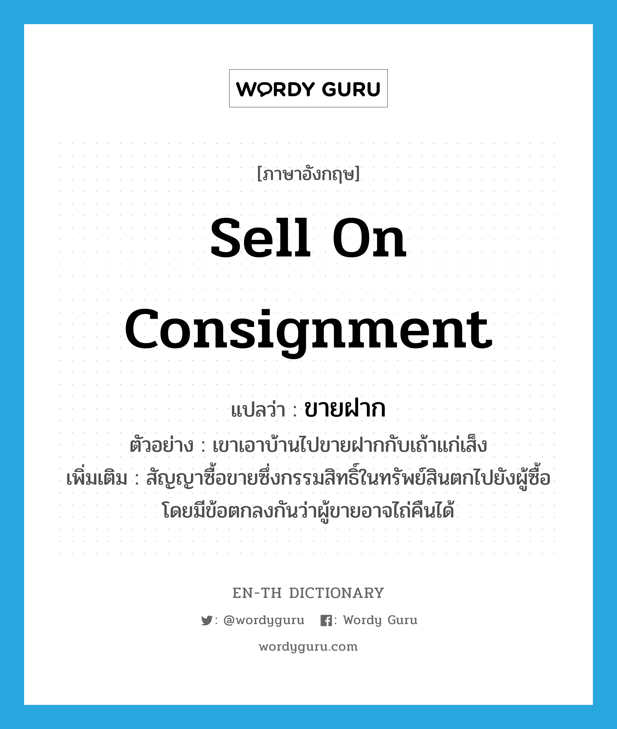 sell on consignment แปลว่า?, คำศัพท์ภาษาอังกฤษ sell on consignment แปลว่า ขายฝาก ประเภท V ตัวอย่าง เขาเอาบ้านไปขายฝากกับเถ้าแก่เส็ง เพิ่มเติม สัญญาซื้อขายซึ่งกรรมสิทธิ์ในทรัพย์สินตกไปยังผู้ซื้อ โดยมีข้อตกลงกันว่าผู้ขายอาจไถ่คืนได้ หมวด V