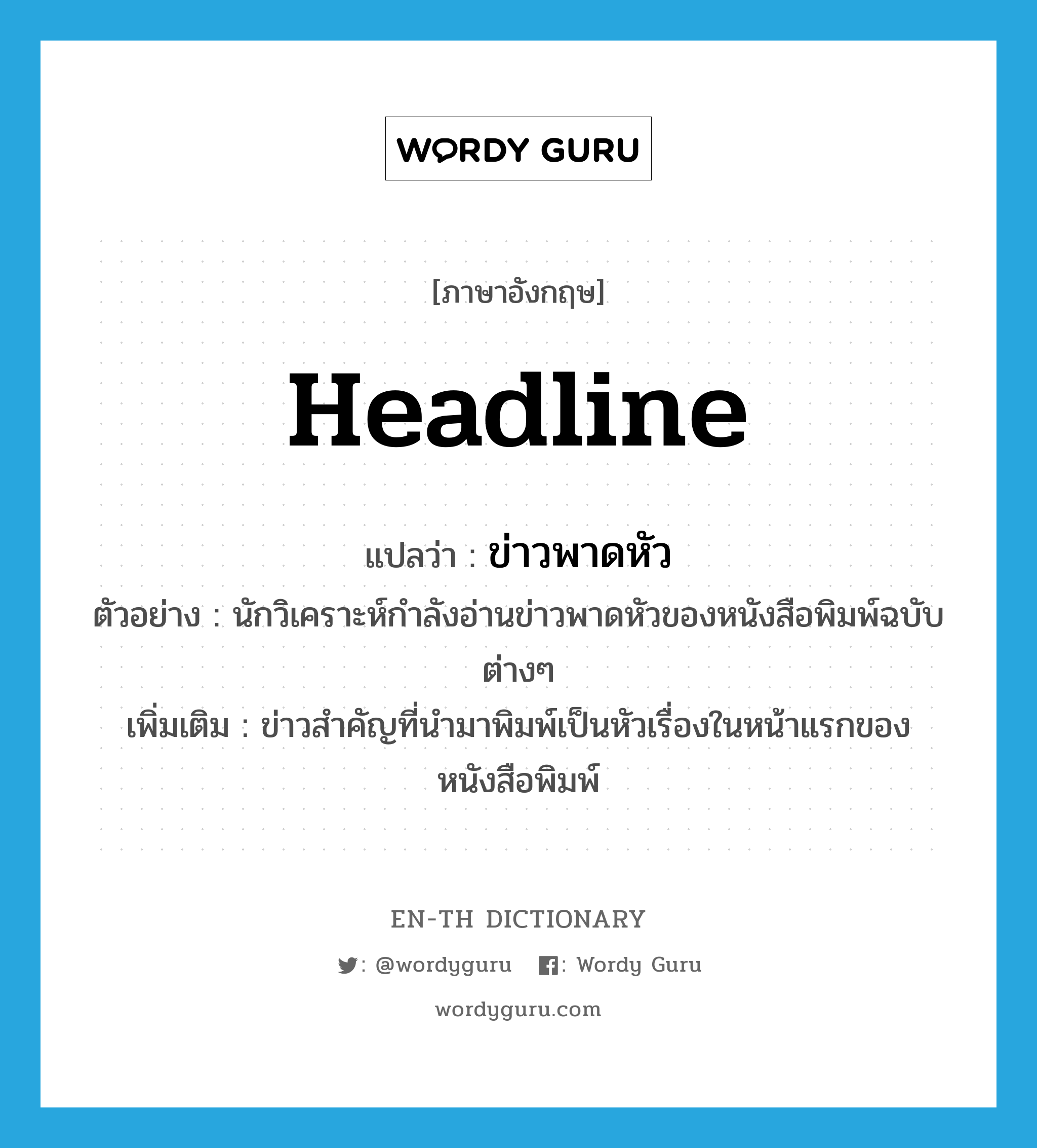 headline แปลว่า?, คำศัพท์ภาษาอังกฤษ headline แปลว่า ข่าวพาดหัว ประเภท N ตัวอย่าง นักวิเคราะห์กำลังอ่านข่าวพาดหัวของหนังสือพิมพ์ฉบับต่างๆ เพิ่มเติม ข่าวสำคัญที่นำมาพิมพ์เป็นหัวเรื่องในหน้าแรกของหนังสือพิมพ์ หมวด N