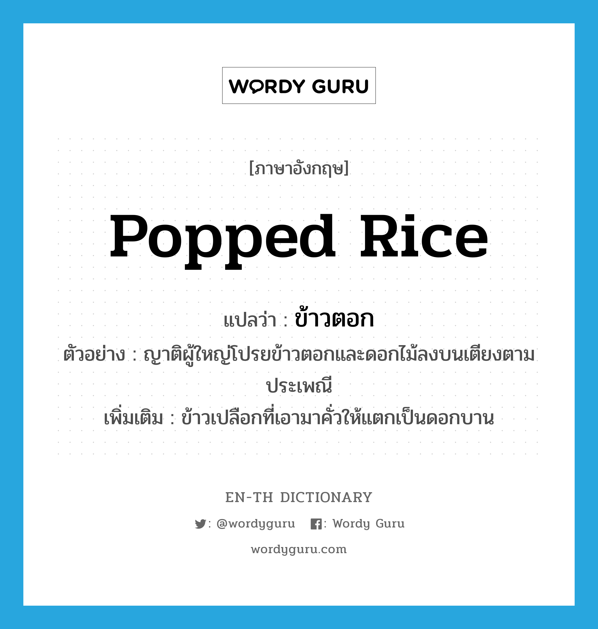 popped rice แปลว่า?, คำศัพท์ภาษาอังกฤษ popped rice แปลว่า ข้าวตอก ประเภท N ตัวอย่าง ญาติผู้ใหญ่โปรยข้าวตอกและดอกไม้ลงบนเตียงตามประเพณี เพิ่มเติม ข้าวเปลือกที่เอามาคั่วให้แตกเป็นดอกบาน หมวด N