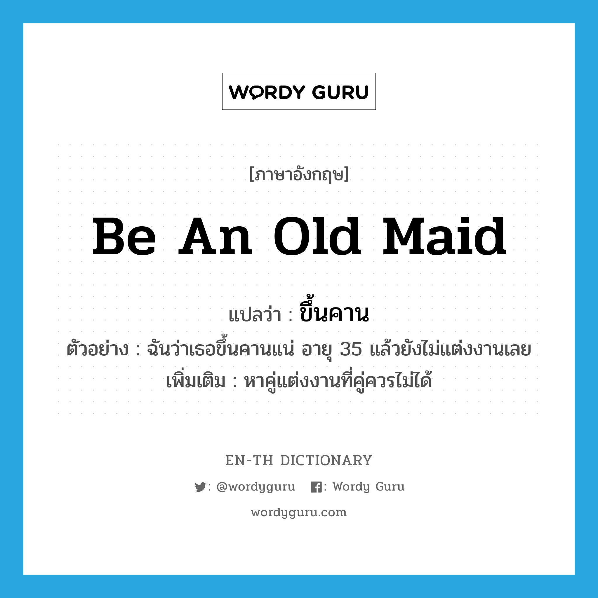 be an old maid แปลว่า?, คำศัพท์ภาษาอังกฤษ be an old maid แปลว่า ขึ้นคาน ประเภท V ตัวอย่าง ฉันว่าเธอขึ้นคานแน่ อายุ 35 แล้วยังไม่แต่งงานเลย เพิ่มเติม หาคู่แต่งงานที่คู่ควรไม่ได้ หมวด V