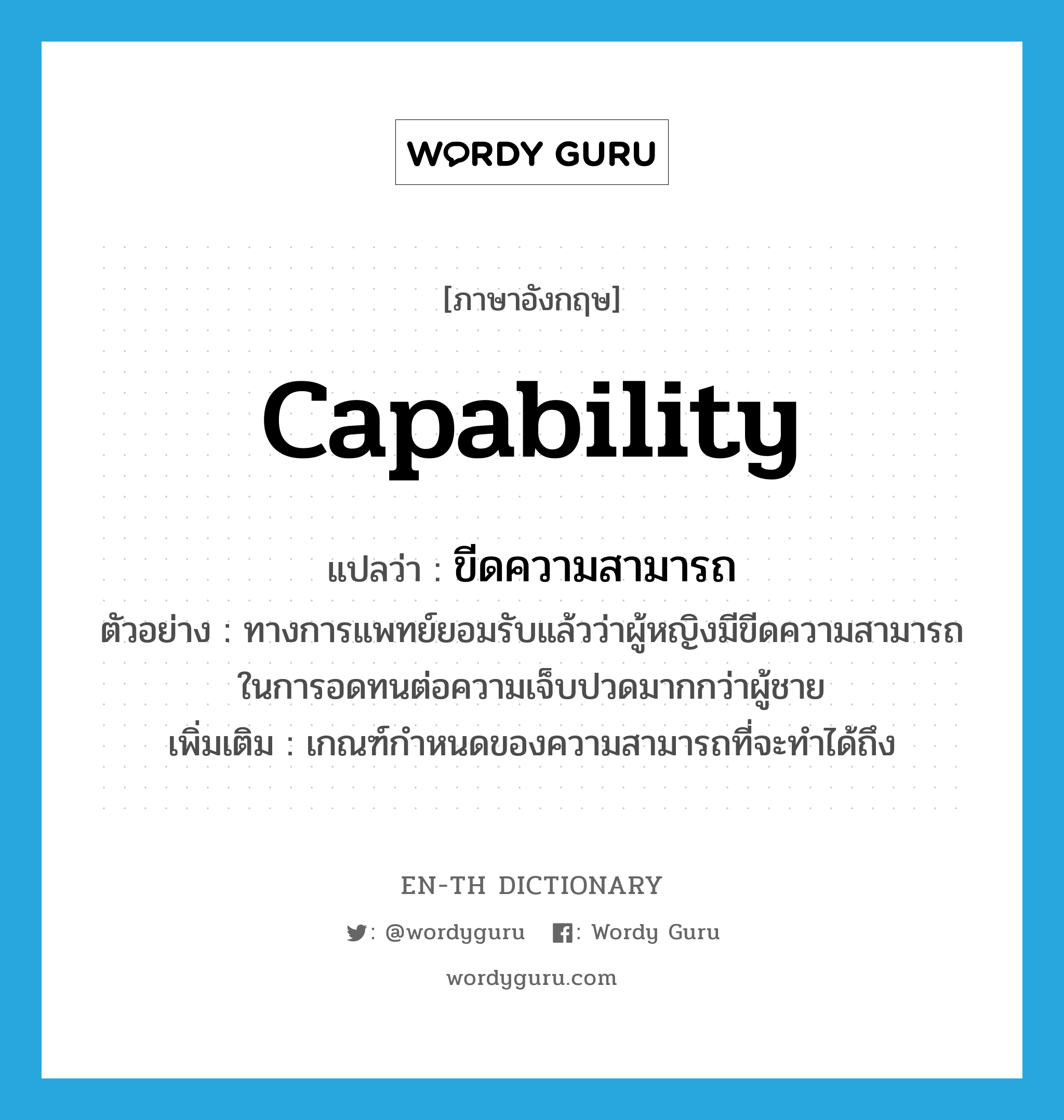 capability แปลว่า?, คำศัพท์ภาษาอังกฤษ capability แปลว่า ขีดความสามารถ ประเภท N ตัวอย่าง ทางการแพทย์ยอมรับแล้วว่าผู้หญิงมีขีดความสามารถในการอดทนต่อความเจ็บปวดมากกว่าผู้ชาย เพิ่มเติม เกณฑ์กำหนดของความสามารถที่จะทำได้ถึง หมวด N