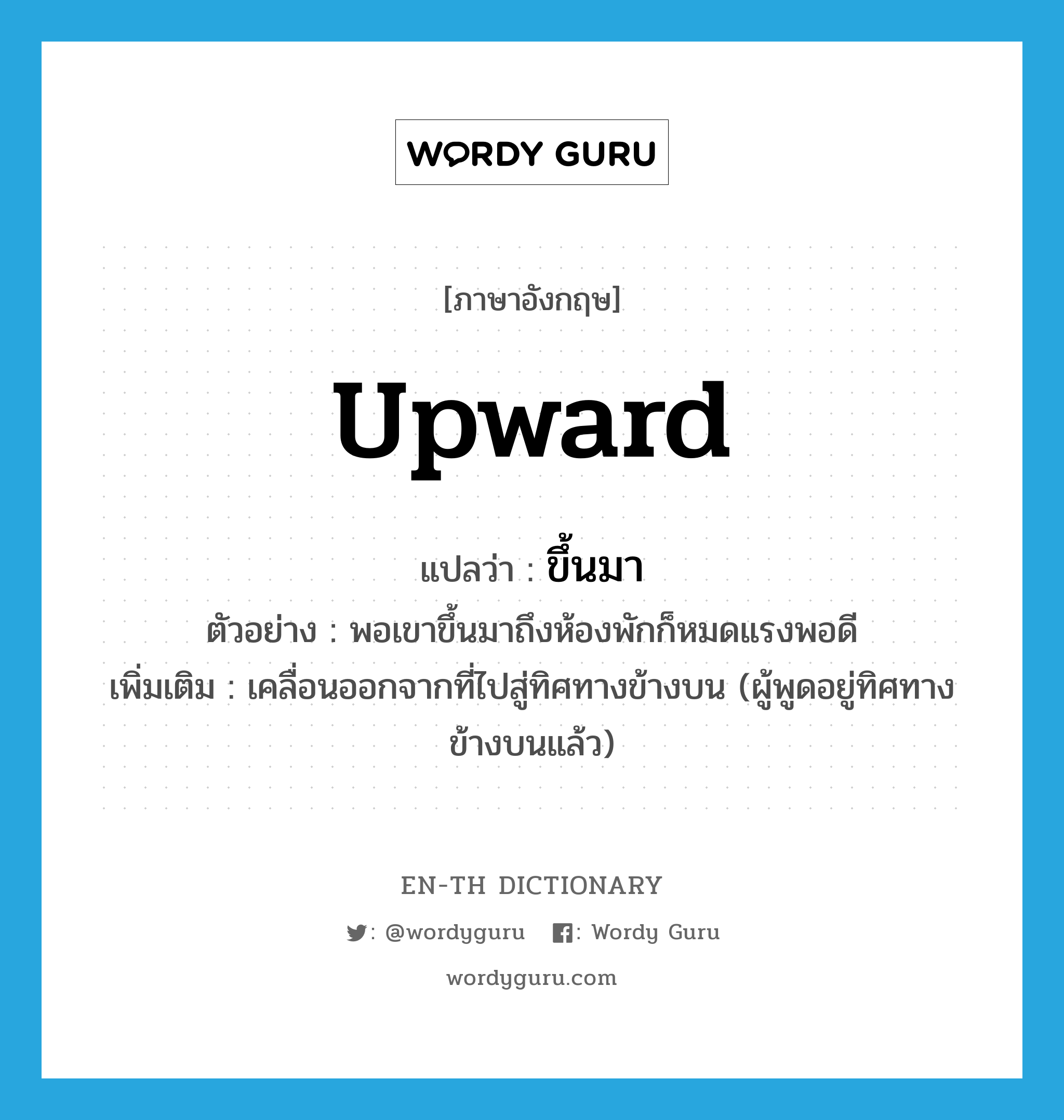 upward แปลว่า?, คำศัพท์ภาษาอังกฤษ upward แปลว่า ขึ้นมา ประเภท V ตัวอย่าง พอเขาขึ้นมาถึงห้องพักก็หมดแรงพอดี เพิ่มเติม เคลื่อนออกจากที่ไปสู่ทิศทางข้างบน (ผู้พูดอยู่ทิศทางข้างบนแล้ว) หมวด V