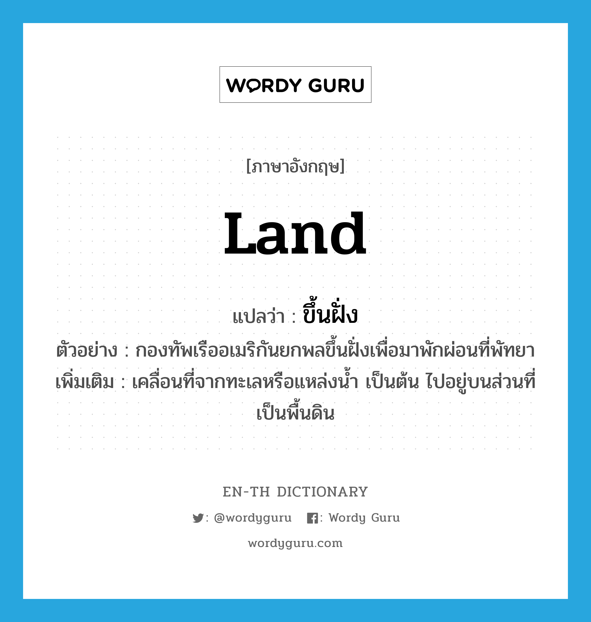 land แปลว่า?, คำศัพท์ภาษาอังกฤษ land แปลว่า ขึ้นฝั่ง ประเภท V ตัวอย่าง กองทัพเรืออเมริกันยกพลขึ้นฝั่งเพื่อมาพักผ่อนที่พัทยา เพิ่มเติม เคลื่อนที่จากทะเลหรือแหล่งน้ำ เป็นต้น ไปอยู่บนส่วนที่เป็นพื้นดิน หมวด V