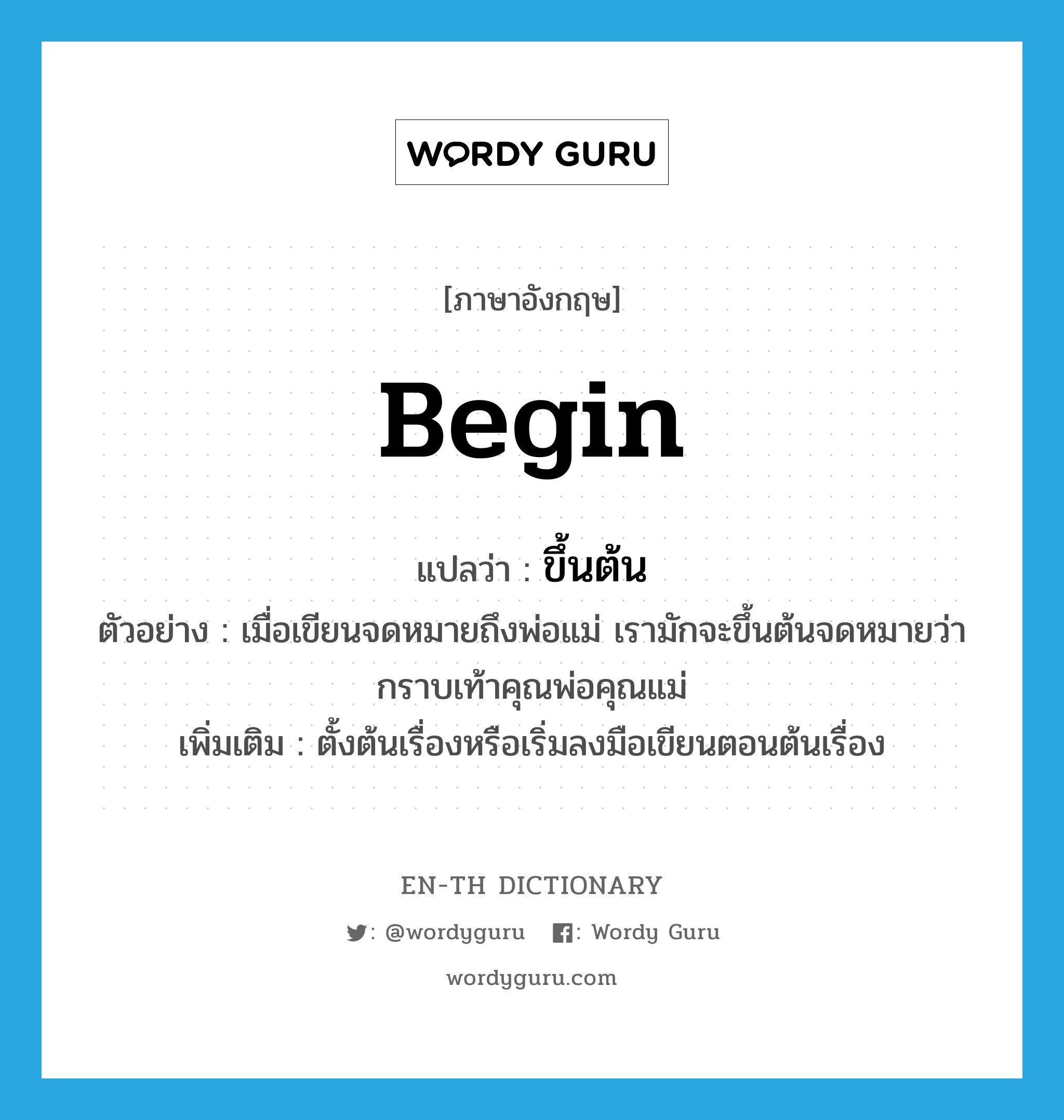 begin แปลว่า?, คำศัพท์ภาษาอังกฤษ begin แปลว่า ขึ้นต้น ประเภท V ตัวอย่าง เมื่อเขียนจดหมายถึงพ่อแม่ เรามักจะขึ้นต้นจดหมายว่ากราบเท้าคุณพ่อคุณแม่ เพิ่มเติม ตั้งต้นเรื่องหรือเริ่มลงมือเขียนตอนต้นเรื่อง หมวด V