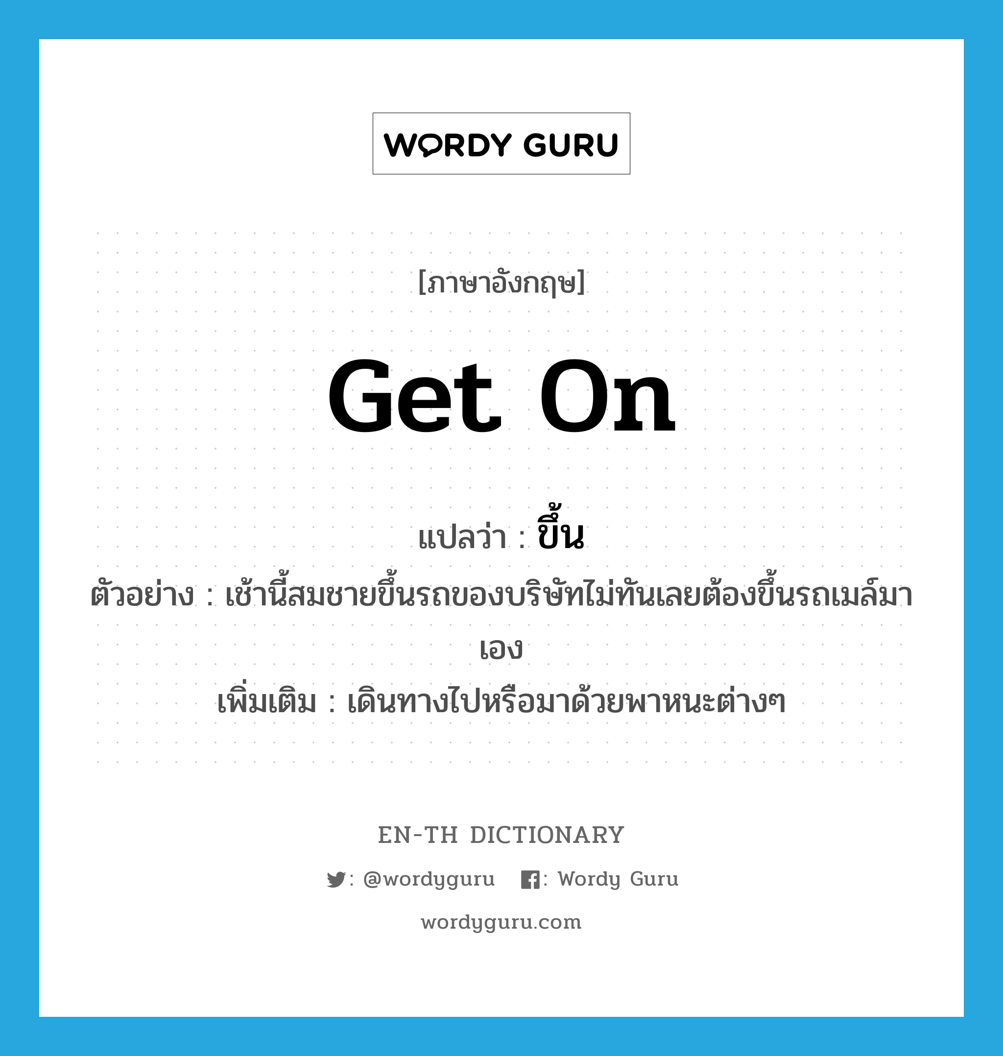 get on แปลว่า?, คำศัพท์ภาษาอังกฤษ get on แปลว่า ขึ้น ประเภท V ตัวอย่าง เช้านี้สมชายขึ้นรถของบริษัทไม่ทันเลยต้องขึ้นรถเมล์มาเอง เพิ่มเติม เดินทางไปหรือมาด้วยพาหนะต่างๆ หมวด V