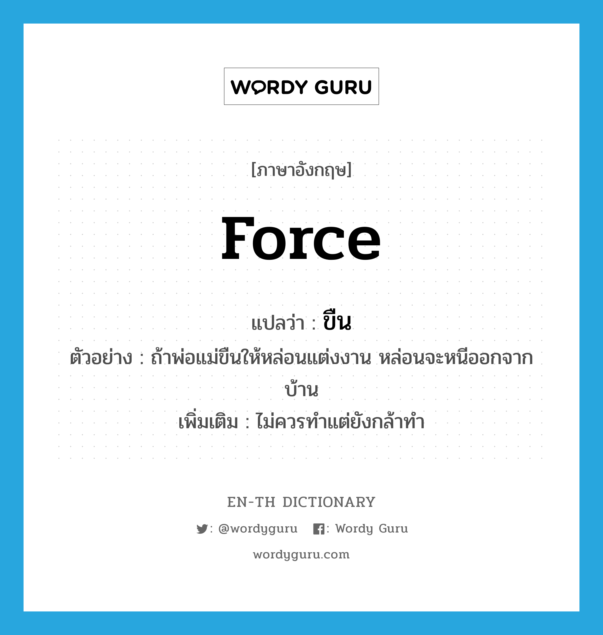 force แปลว่า?, คำศัพท์ภาษาอังกฤษ force แปลว่า ขืน ประเภท V ตัวอย่าง ถ้าพ่อแม่ขืนให้หล่อนแต่งงาน หล่อนจะหนีออกจากบ้าน เพิ่มเติม ไม่ควรทำแต่ยังกล้าทำ หมวด V