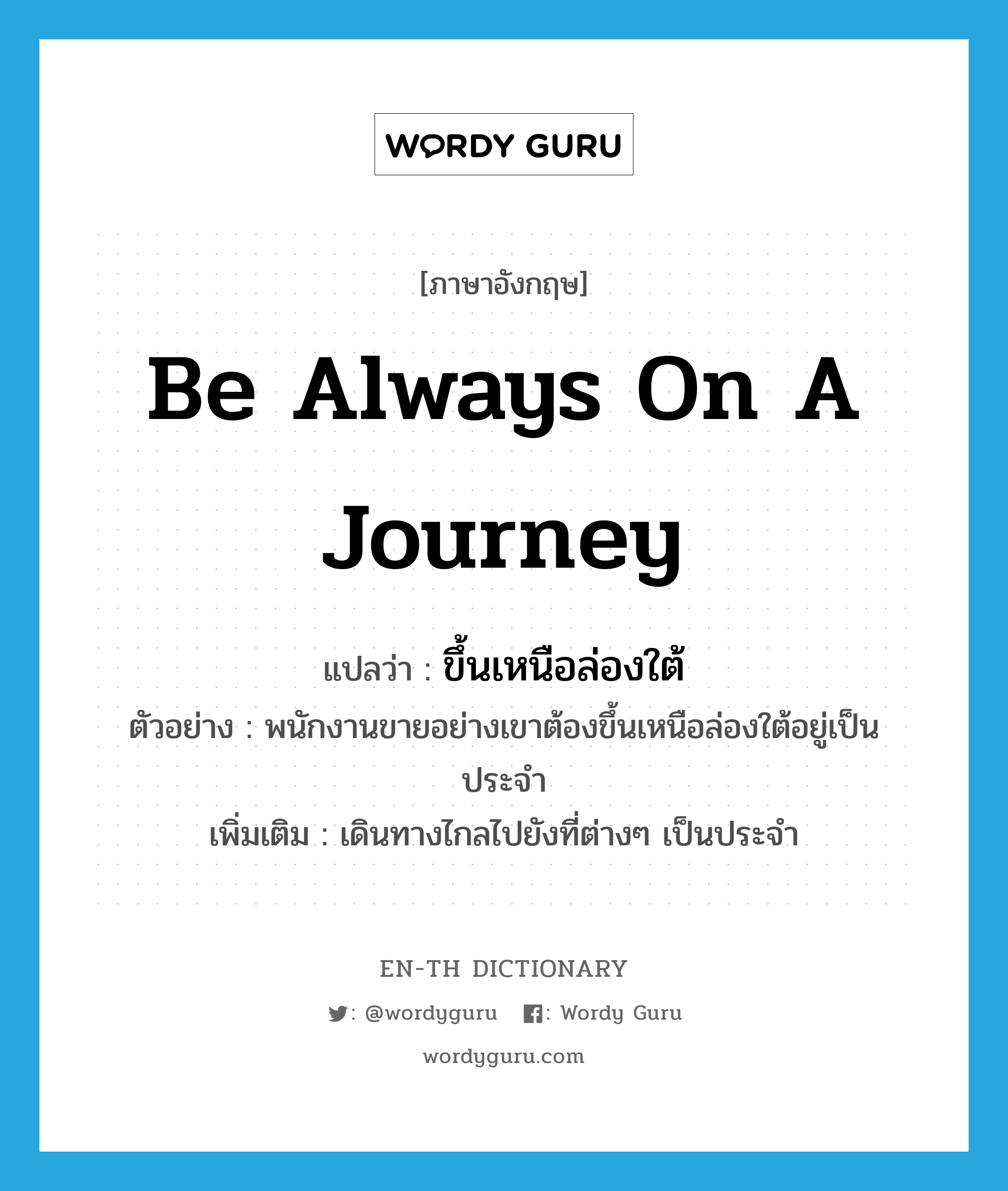 be always on a journey แปลว่า?, คำศัพท์ภาษาอังกฤษ be always on a journey แปลว่า ขึ้นเหนือล่องใต้ ประเภท V ตัวอย่าง พนักงานขายอย่างเขาต้องขึ้นเหนือล่องใต้อยู่เป็นประจำ เพิ่มเติม เดินทางไกลไปยังที่ต่างๆ เป็นประจำ หมวด V