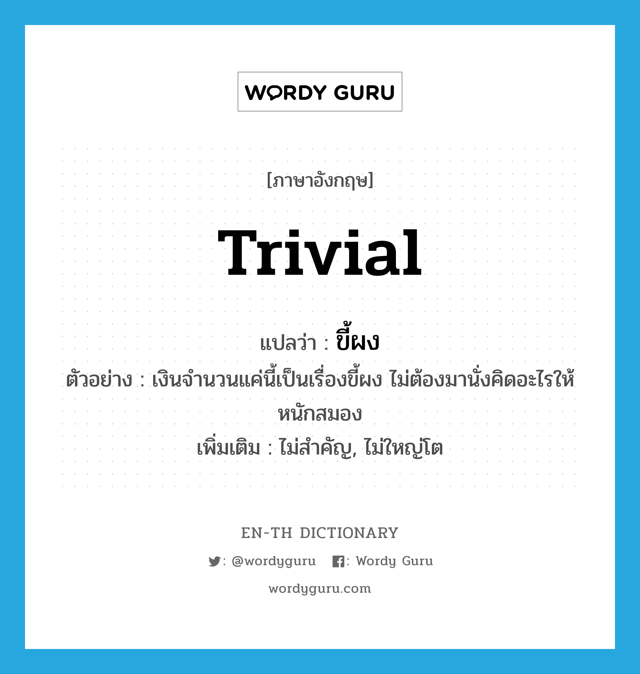 trivial แปลว่า?, คำศัพท์ภาษาอังกฤษ trivial แปลว่า ขี้ผง ประเภท ADJ ตัวอย่าง เงินจำนวนแค่นี้เป็นเรื่องขี้ผง ไม่ต้องมานั่งคิดอะไรให้หนักสมอง เพิ่มเติม ไม่สำคัญ, ไม่ใหญ่โต หมวด ADJ