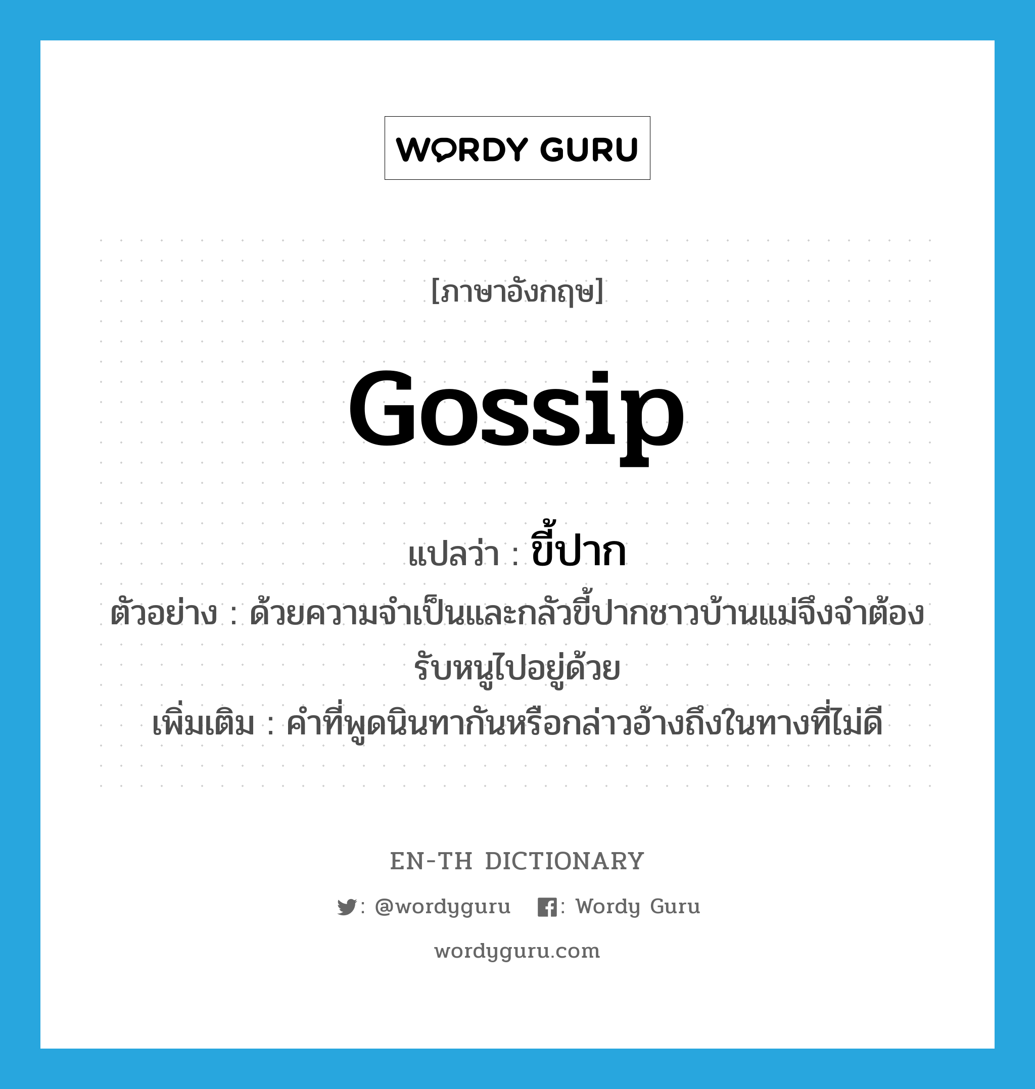 gossip แปลว่า?, คำศัพท์ภาษาอังกฤษ gossip แปลว่า ขี้ปาก ประเภท N ตัวอย่าง ด้วยความจำเป็นและกลัวขี้ปากชาวบ้านแม่จึงจำต้องรับหนูไปอยู่ด้วย เพิ่มเติม คำที่พูดนินทากันหรือกล่าวอ้างถึงในทางที่ไม่ดี หมวด N