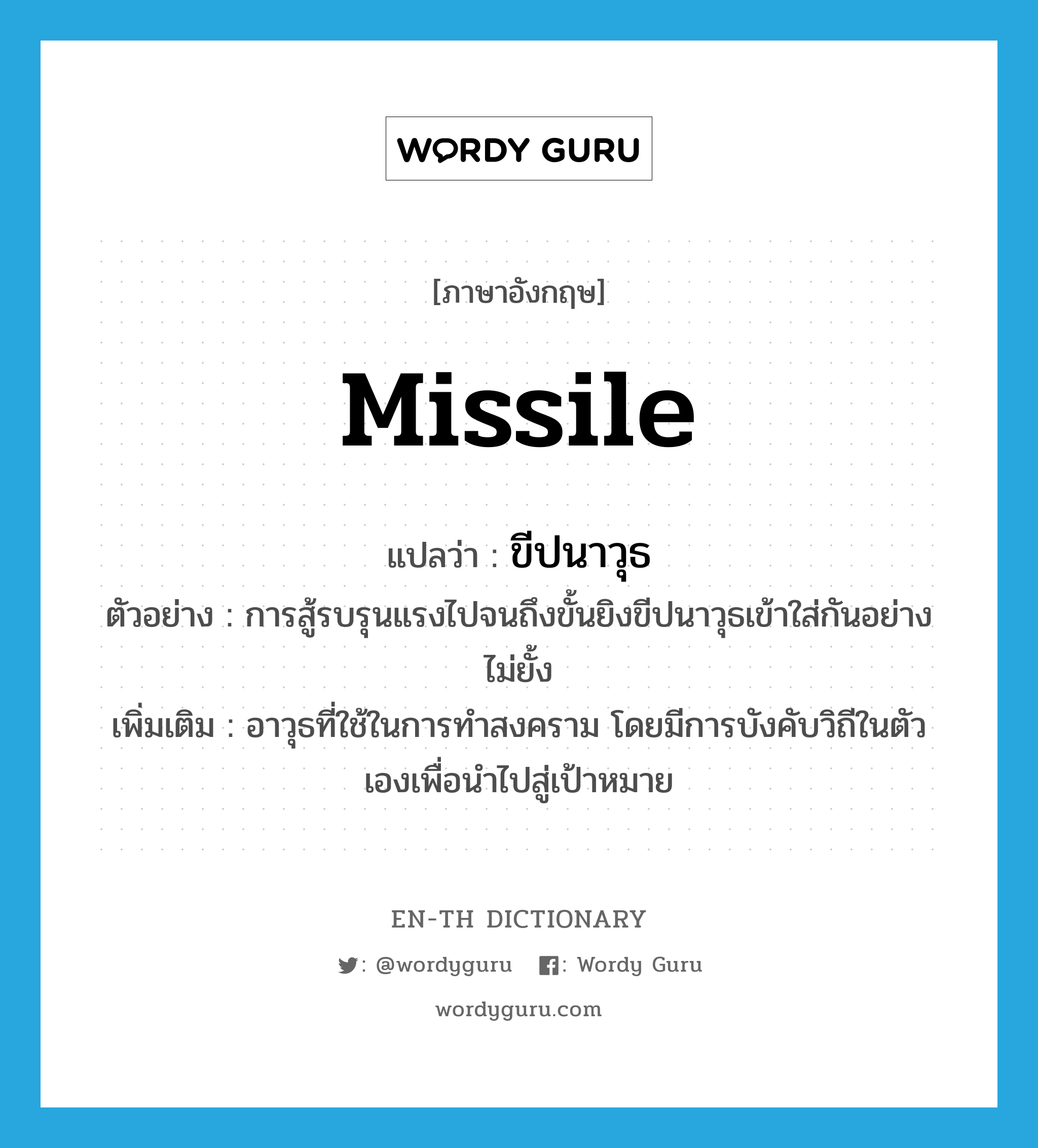 missile แปลว่า?, คำศัพท์ภาษาอังกฤษ missile แปลว่า ขีปนาวุธ ประเภท N ตัวอย่าง การสู้รบรุนแรงไปจนถึงขั้นยิงขีปนาวุธเข้าใส่กันอย่างไม่ยั้ง เพิ่มเติม อาวุธที่ใช้ในการทำสงคราม โดยมีการบังคับวิถีในตัวเองเพื่อนำไปสู่เป้าหมาย หมวด N