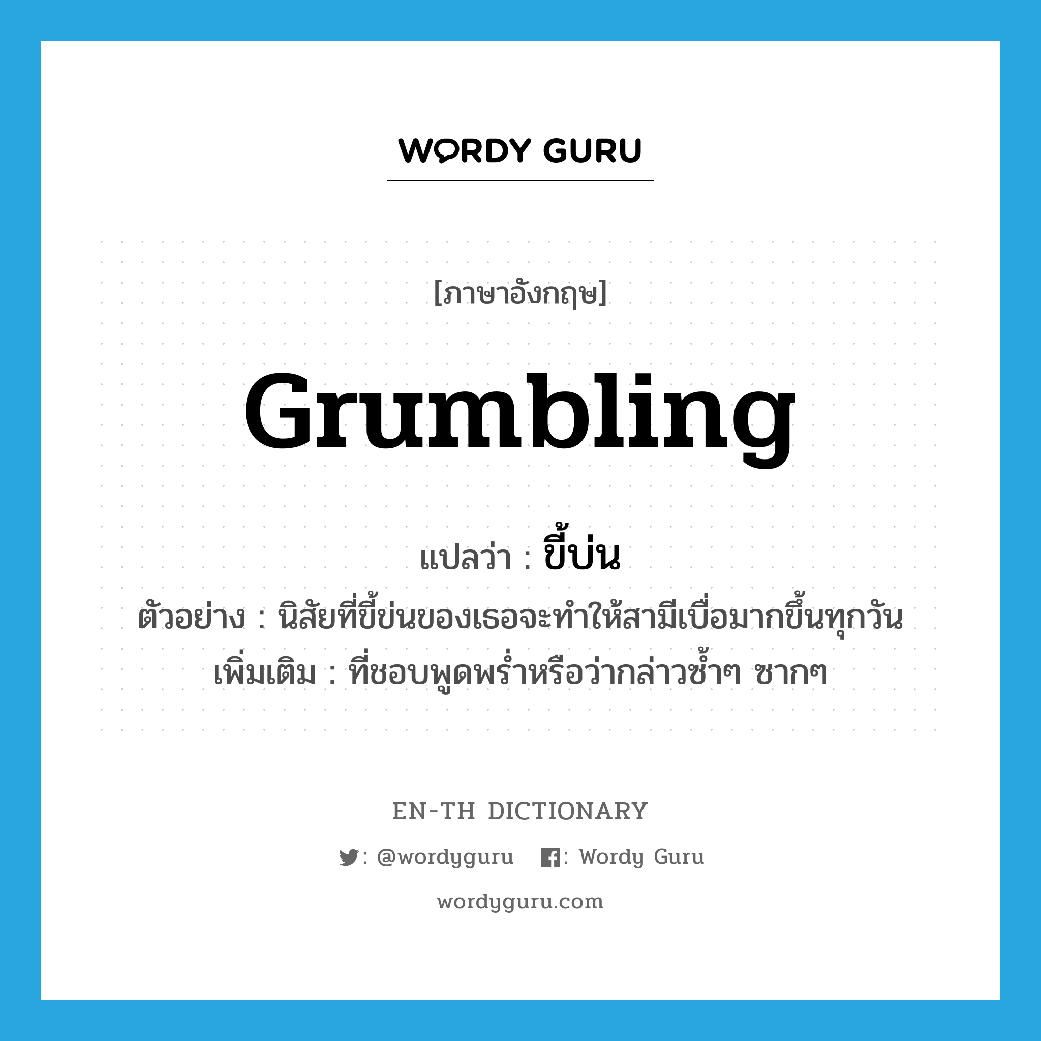 grumbling แปลว่า?, คำศัพท์ภาษาอังกฤษ grumbling แปลว่า ขี้บ่น ประเภท ADJ ตัวอย่าง นิสัยที่ขี้ข่นของเธอจะทำให้สามีเบื่อมากขึ้นทุกวัน เพิ่มเติม ที่ชอบพูดพร่ำหรือว่ากล่าวซ้ำๆ ซากๆ หมวด ADJ