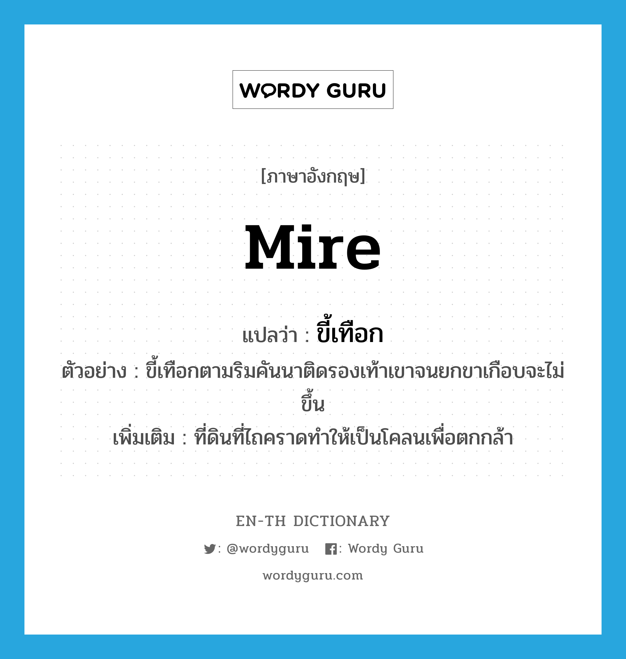 mire แปลว่า?, คำศัพท์ภาษาอังกฤษ mire แปลว่า ขี้เทือก ประเภท N ตัวอย่าง ขี้เทือกตามริมคันนาติดรองเท้าเขาจนยกขาเกือบจะไม่ขึ้น เพิ่มเติม ที่ดินที่ไถคราดทำให้เป็นโคลนเพื่อตกกล้า หมวด N