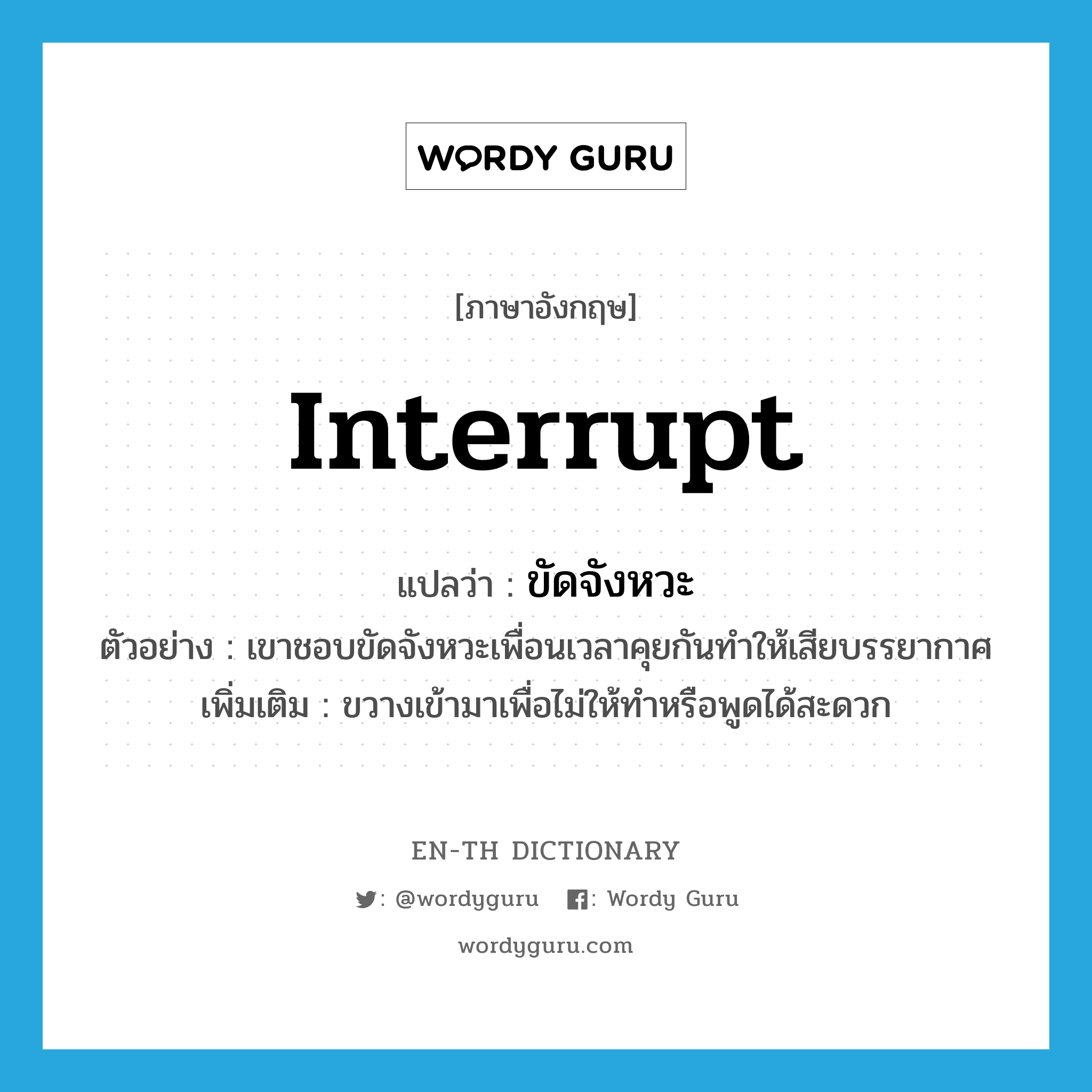 interrupt แปลว่า?, คำศัพท์ภาษาอังกฤษ interrupt แปลว่า ขัดจังหวะ ประเภท V ตัวอย่าง เขาชอบขัดจังหวะเพื่อนเวลาคุยกันทำให้เสียบรรยากาศ เพิ่มเติม ขวางเข้ามาเพื่อไม่ให้ทำหรือพูดได้สะดวก หมวด V