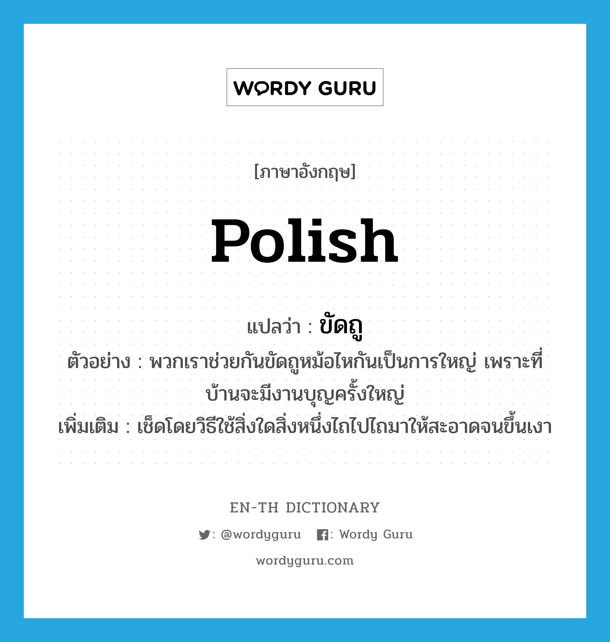 Polish แปลว่า?, คำศัพท์ภาษาอังกฤษ polish แปลว่า ขัดถู ประเภท V ตัวอย่าง พวกเราช่วยกันขัดถูหม้อไหกันเป็นการใหญ่ เพราะที่บ้านจะมีงานบุญครั้งใหญ่ เพิ่มเติม เช็ดโดยวิธีใช้สิ่งใดสิ่งหนึ่งไถไปไถมาให้สะอาดจนขึ้นเงา หมวด V