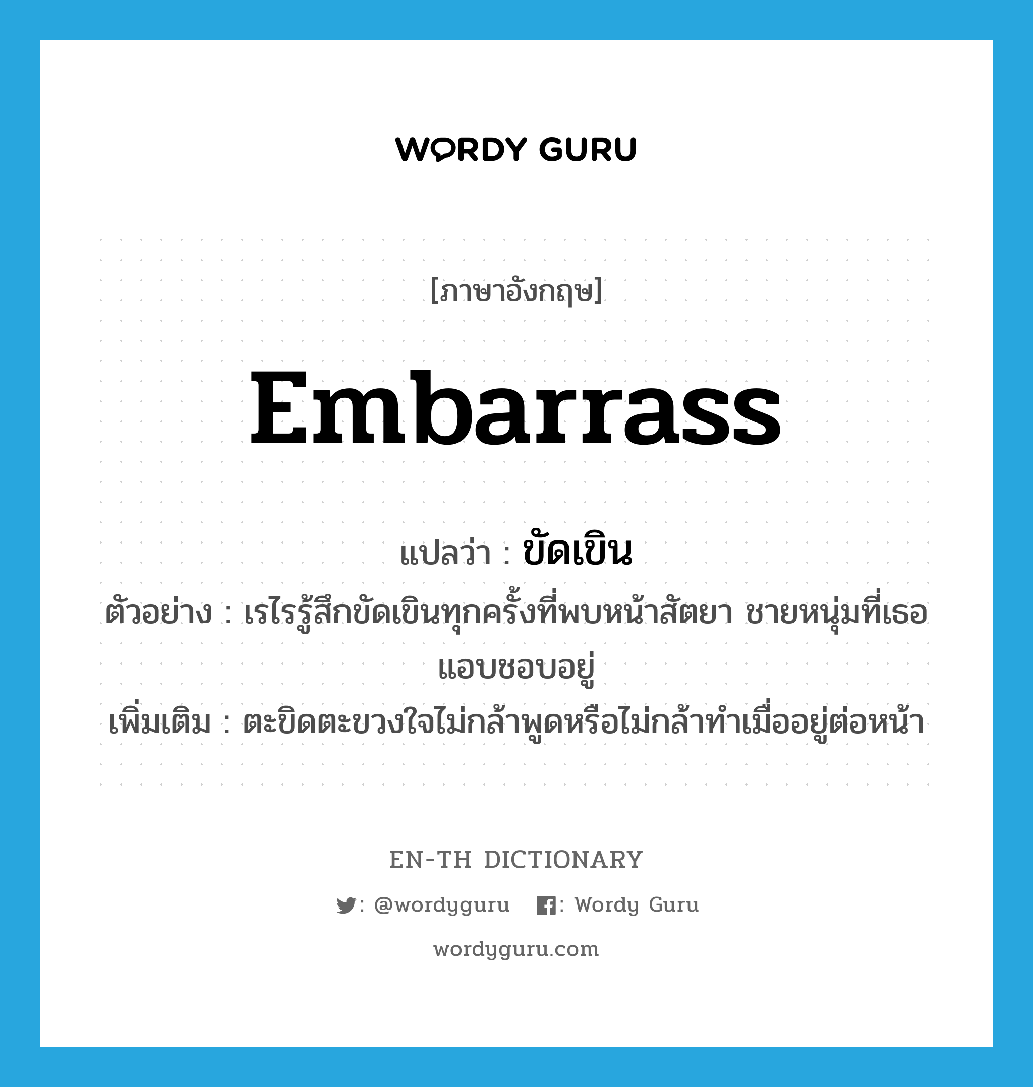 embarrass แปลว่า?, คำศัพท์ภาษาอังกฤษ embarrass แปลว่า ขัดเขิน ประเภท V ตัวอย่าง เรไรรู้สึกขัดเขินทุกครั้งที่พบหน้าสัตยา ชายหนุ่มที่เธอแอบชอบอยู่ เพิ่มเติม ตะขิดตะขวงใจไม่กล้าพูดหรือไม่กล้าทำเมื่ออยู่ต่อหน้า หมวด V