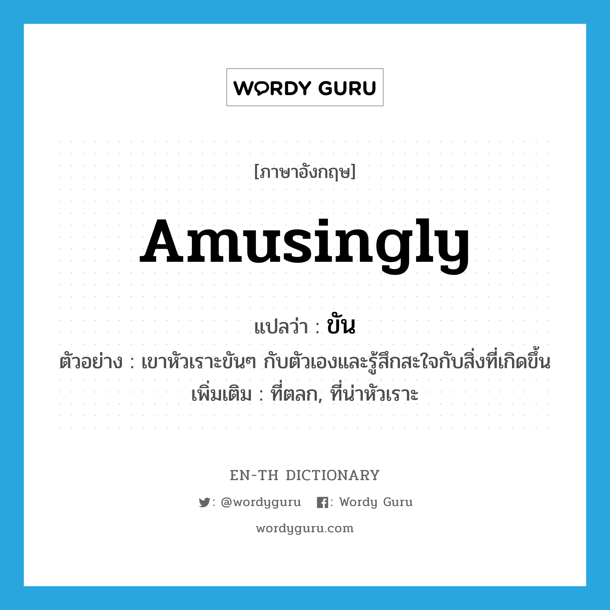 amusingly แปลว่า?, คำศัพท์ภาษาอังกฤษ amusingly แปลว่า ขัน ประเภท ADV ตัวอย่าง เขาหัวเราะขันๆ กับตัวเองและรู้สึกสะใจกับสิ่งที่เกิดขึ้น เพิ่มเติม ที่ตลก, ที่น่าหัวเราะ หมวด ADV