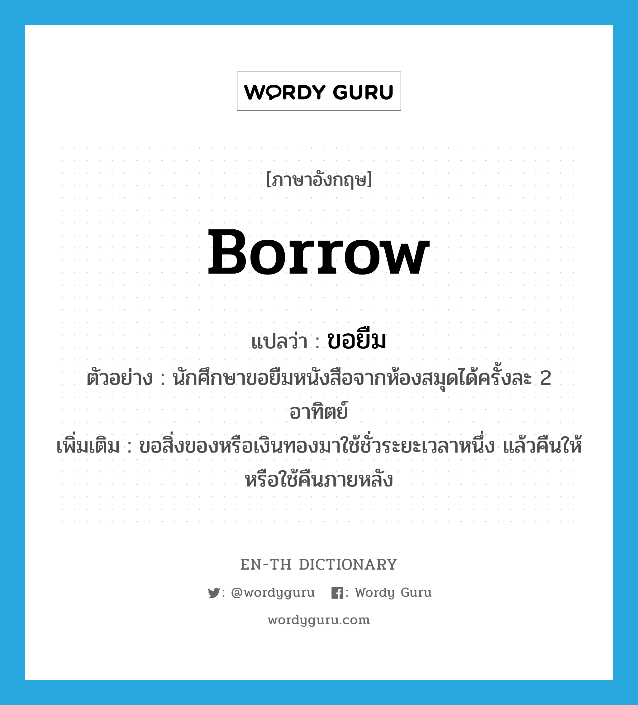 borrow แปลว่า?, คำศัพท์ภาษาอังกฤษ borrow แปลว่า ขอยืม ประเภท V ตัวอย่าง นักศึกษาขอยืมหนังสือจากห้องสมุดได้ครั้งละ 2 อาทิตย์ เพิ่มเติม ขอสิ่งของหรือเงินทองมาใช้ชั่วระยะเวลาหนึ่ง แล้วคืนให้หรือใช้คืนภายหลัง หมวด V