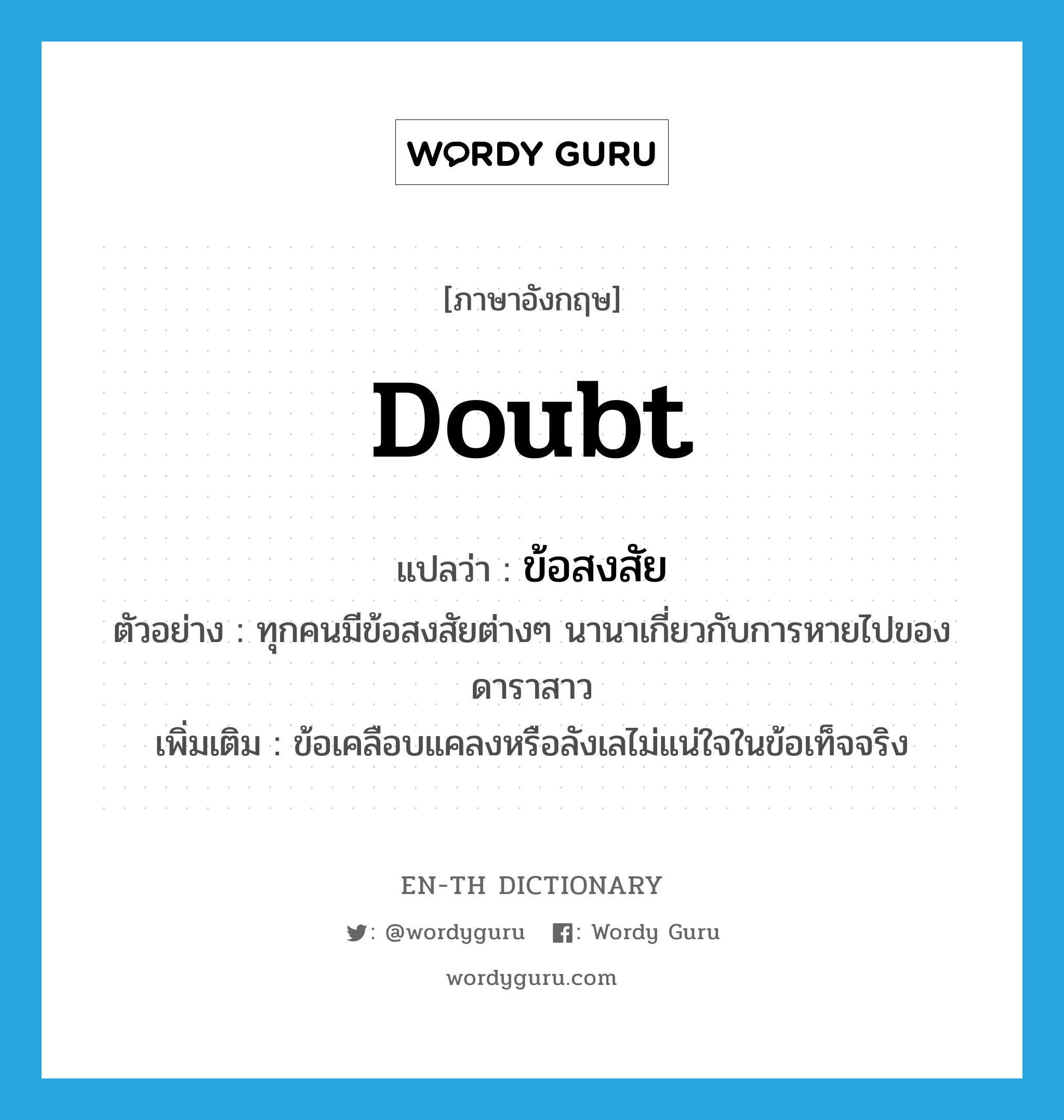 doubt แปลว่า?, คำศัพท์ภาษาอังกฤษ doubt แปลว่า ข้อสงสัย ประเภท N ตัวอย่าง ทุกคนมีข้อสงสัยต่างๆ นานาเกี่ยวกับการหายไปของดาราสาว เพิ่มเติม ข้อเคลือบแคลงหรือลังเลไม่แน่ใจในข้อเท็จจริง หมวด N