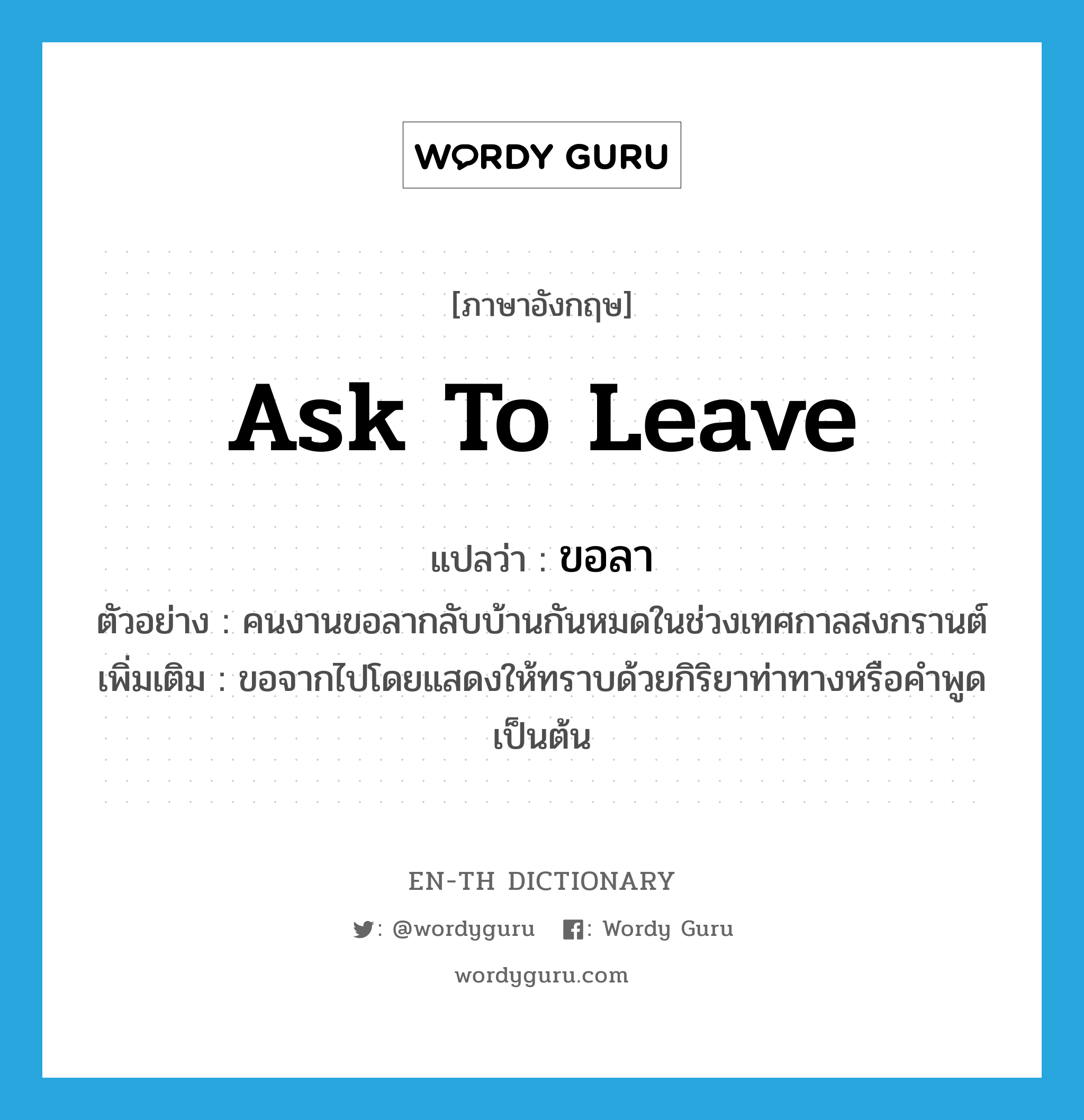 ask to leave แปลว่า?, คำศัพท์ภาษาอังกฤษ ask to leave แปลว่า ขอลา ประเภท V ตัวอย่าง คนงานขอลากลับบ้านกันหมดในช่วงเทศกาลสงกรานต์ เพิ่มเติม ขอจากไปโดยแสดงให้ทราบด้วยกิริยาท่าทางหรือคำพูด เป็นต้น หมวด V