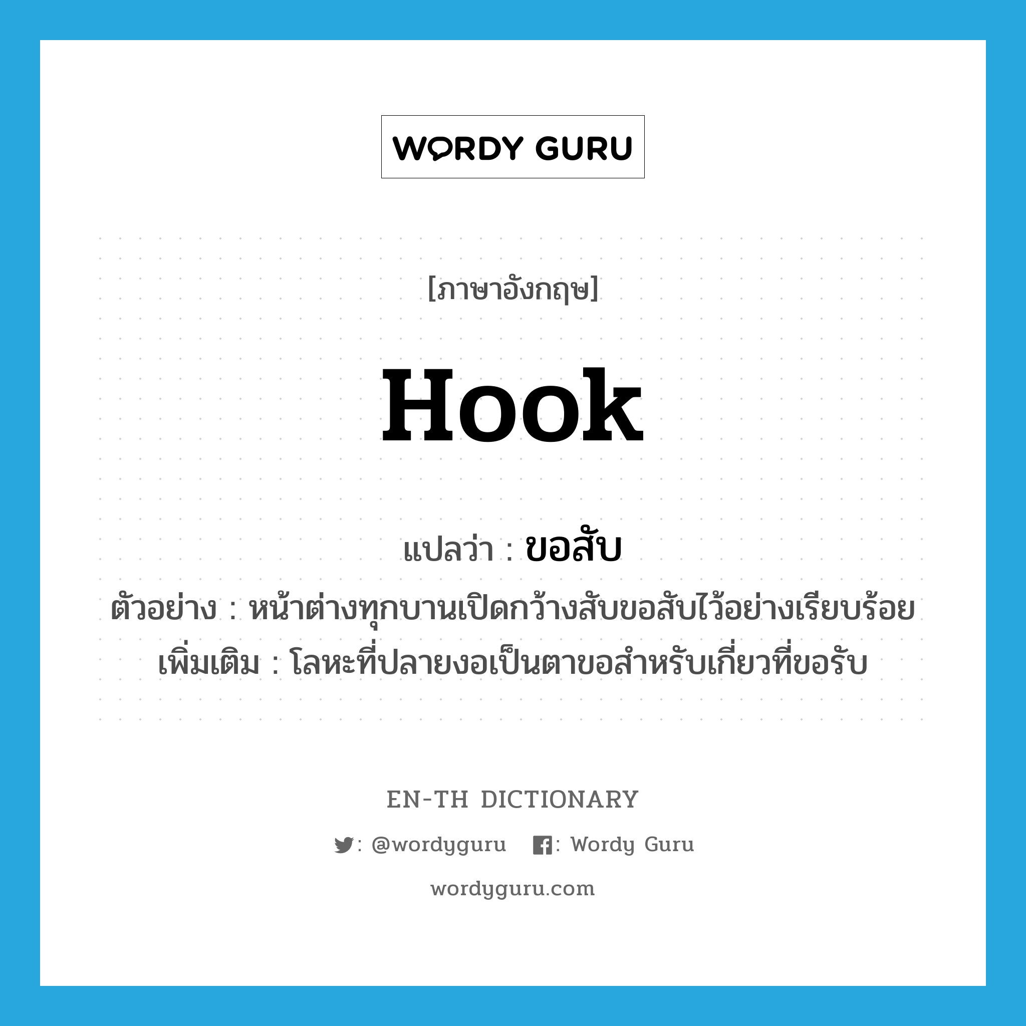 hook แปลว่า?, คำศัพท์ภาษาอังกฤษ hook แปลว่า ขอสับ ประเภท N ตัวอย่าง หน้าต่างทุกบานเปิดกว้างสับขอสับไว้อย่างเรียบร้อย เพิ่มเติม โลหะที่ปลายงอเป็นตาขอสำหรับเกี่ยวที่ขอรับ หมวด N