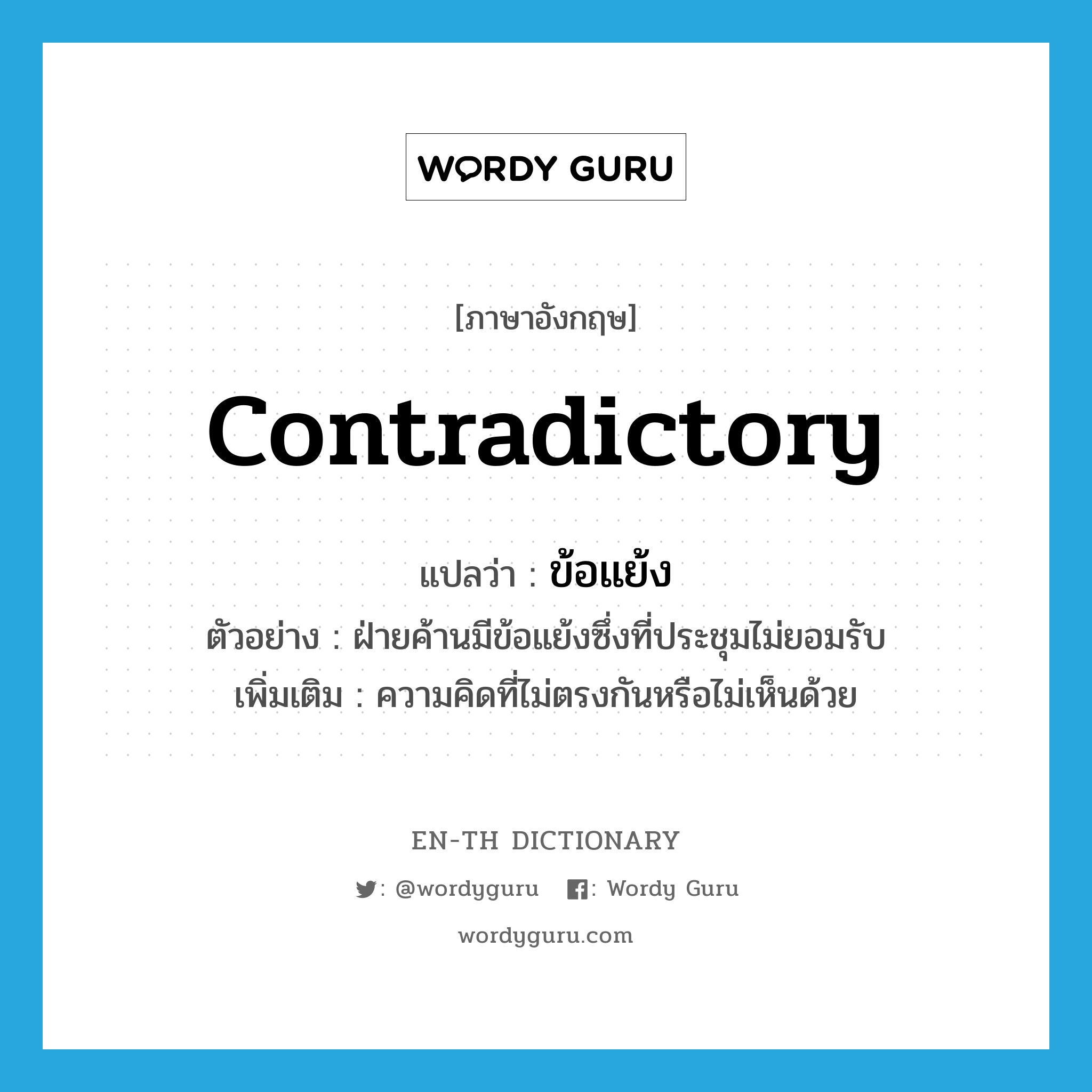 contradictory แปลว่า?, คำศัพท์ภาษาอังกฤษ contradictory แปลว่า ข้อแย้ง ประเภท N ตัวอย่าง ฝ่ายค้านมีข้อแย้งซึ่งที่ประชุมไม่ยอมรับ เพิ่มเติม ความคิดที่ไม่ตรงกันหรือไม่เห็นด้วย หมวด N