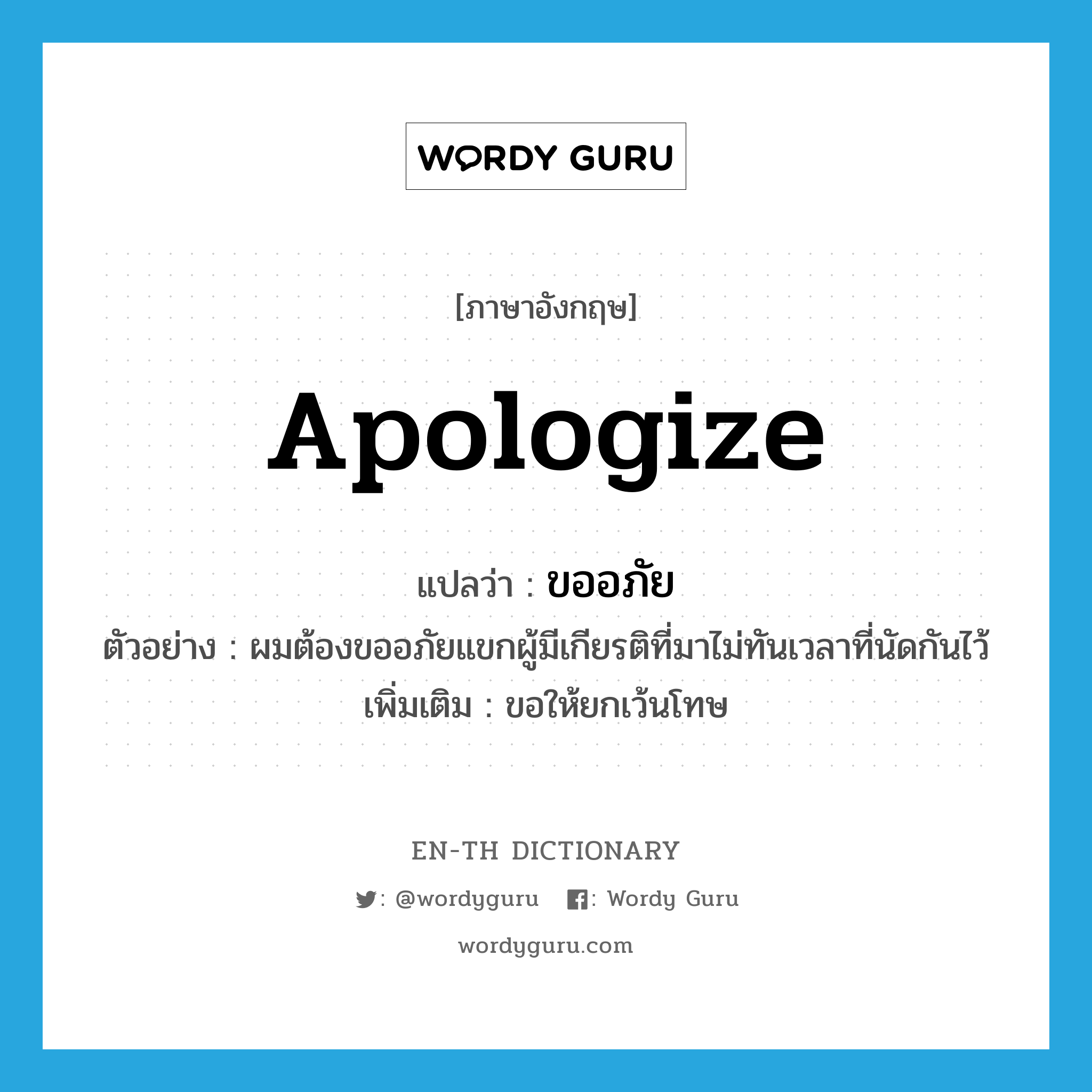 apologize แปลว่า?, คำศัพท์ภาษาอังกฤษ apologize แปลว่า ขออภัย ประเภท V ตัวอย่าง ผมต้องขออภัยแขกผู้มีเกียรติที่มาไม่ทันเวลาที่นัดกันไว้ เพิ่มเติม ขอให้ยกเว้นโทษ หมวด V