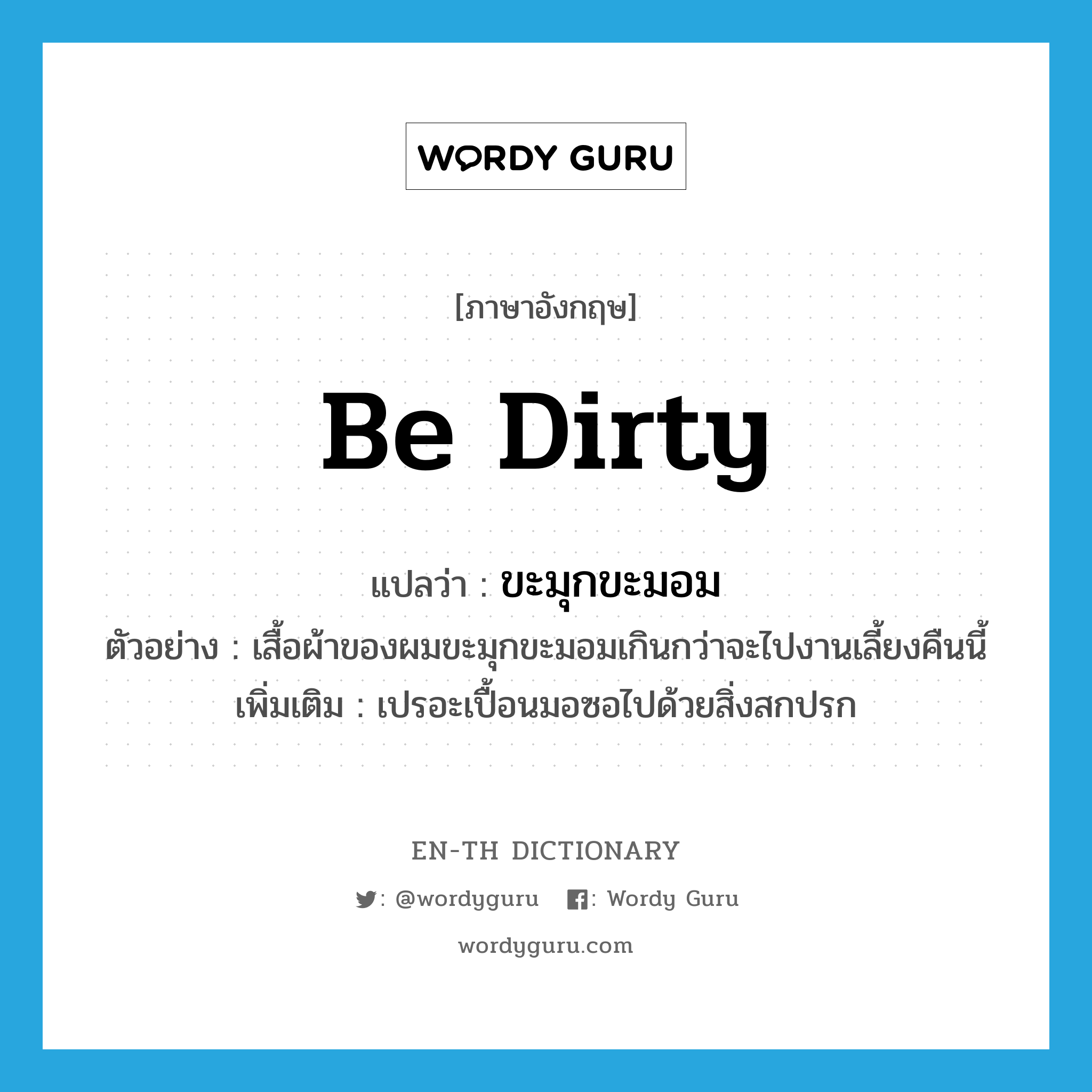 be dirty แปลว่า?, คำศัพท์ภาษาอังกฤษ be dirty แปลว่า ขะมุกขะมอม ประเภท V ตัวอย่าง เสื้อผ้าของผมขะมุกขะมอมเกินกว่าจะไปงานเลี้ยงคืนนี้ เพิ่มเติม เปรอะเปื้อนมอซอไปด้วยสิ่งสกปรก หมวด V