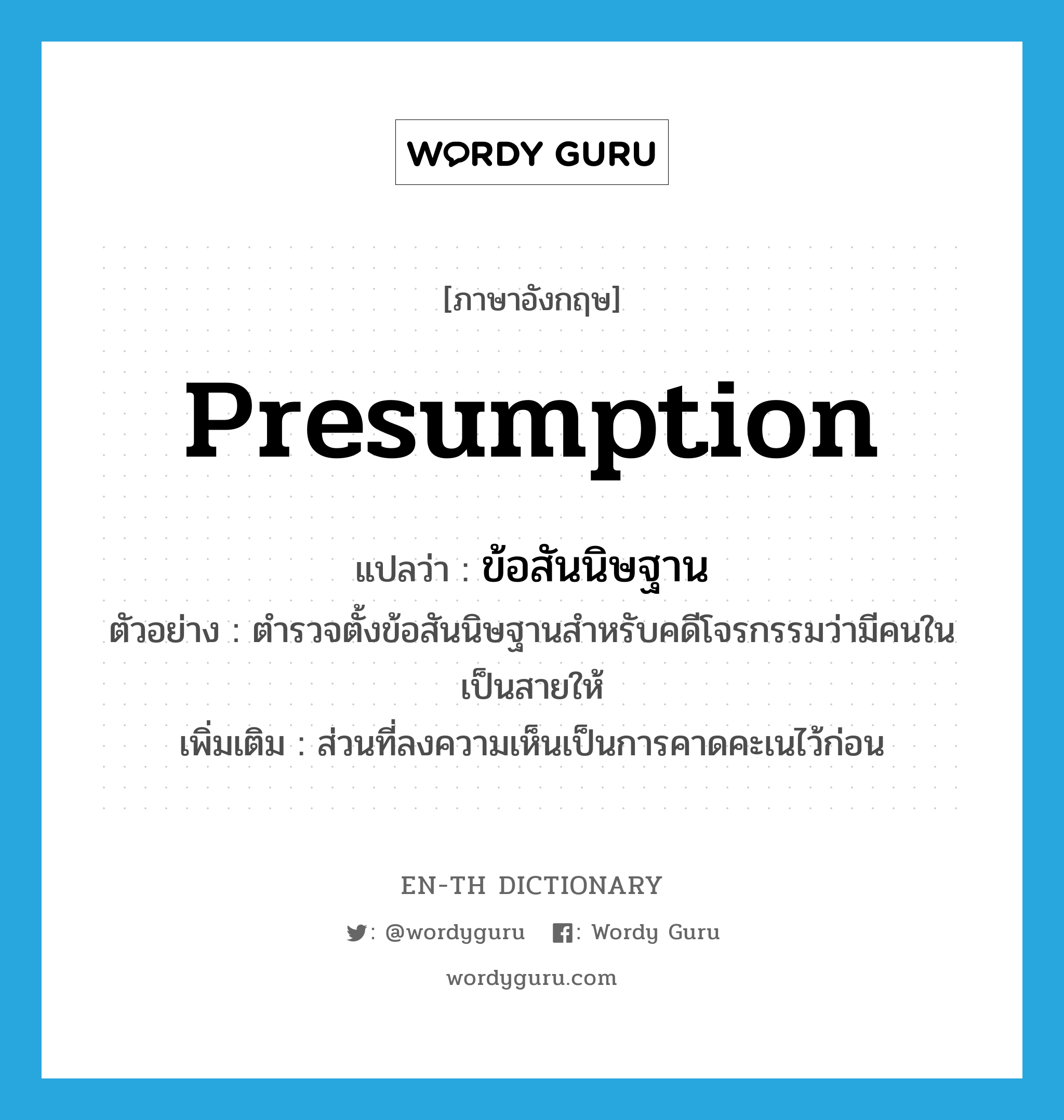 presumption แปลว่า?, คำศัพท์ภาษาอังกฤษ presumption แปลว่า ข้อสันนิษฐาน ประเภท N ตัวอย่าง ตำรวจตั้งข้อสันนิษฐานสำหรับคดีโจรกรรมว่ามีคนในเป็นสายให้ เพิ่มเติม ส่วนที่ลงความเห็นเป็นการคาดคะเนไว้ก่อน หมวด N