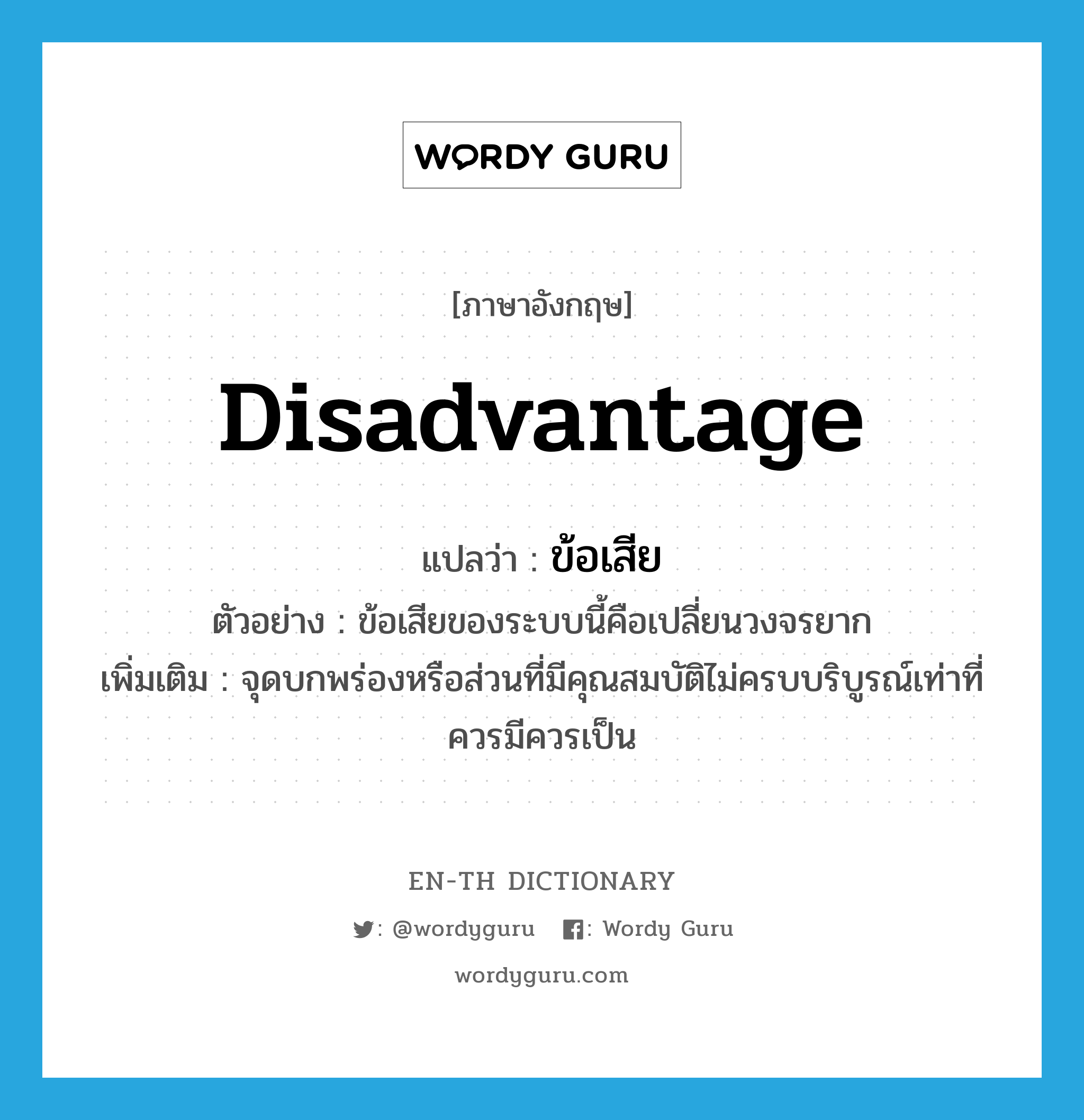 disadvantage แปลว่า?, คำศัพท์ภาษาอังกฤษ disadvantage แปลว่า ข้อเสีย ประเภท N ตัวอย่าง ข้อเสียของระบบนี้คือเปลี่ยนวงจรยาก เพิ่มเติม จุดบกพร่องหรือส่วนที่มีคุณสมบัติไม่ครบบริบูรณ์เท่าที่ควรมีควรเป็น หมวด N