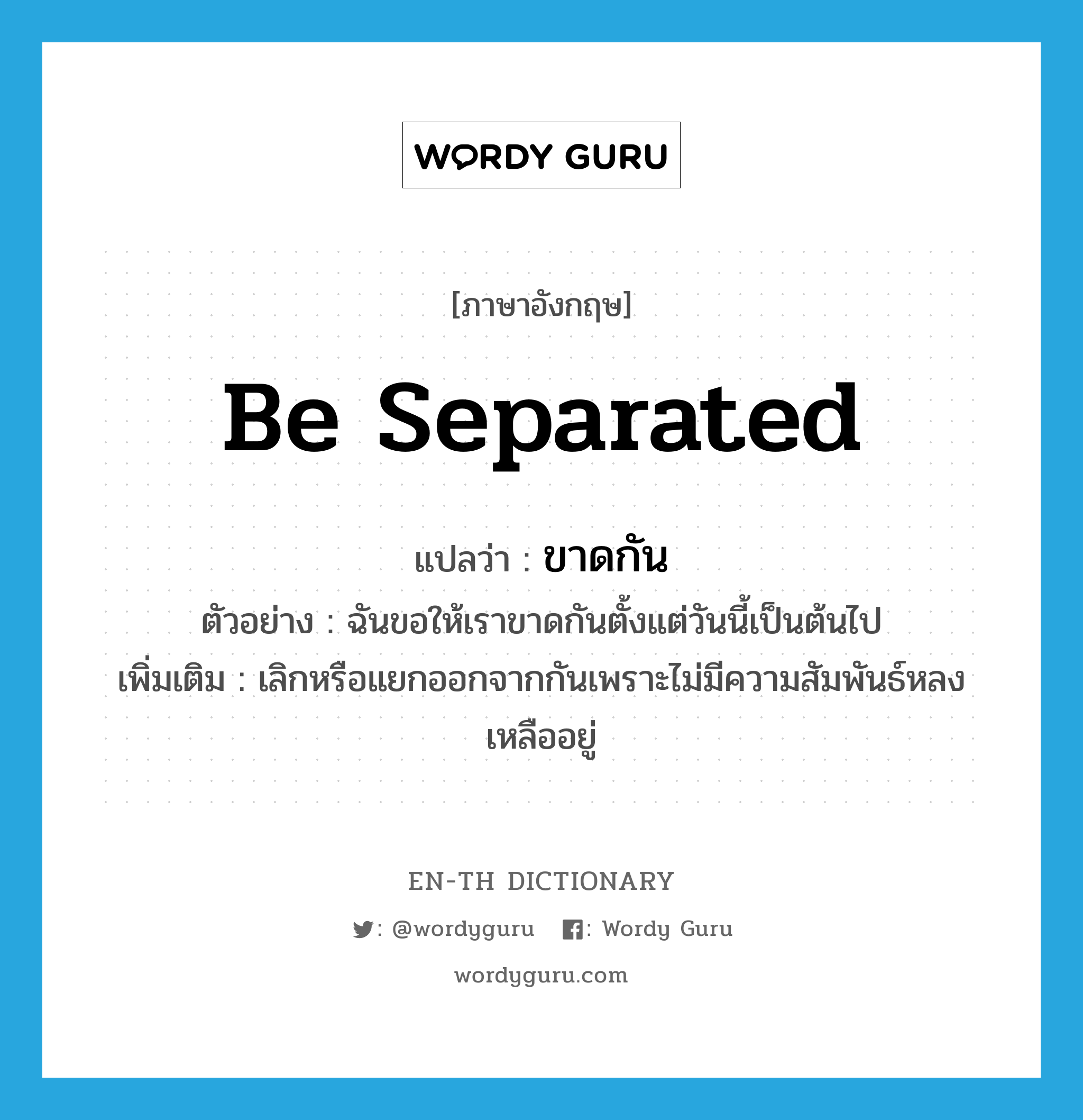 be separated แปลว่า?, คำศัพท์ภาษาอังกฤษ be separated แปลว่า ขาดกัน ประเภท V ตัวอย่าง ฉันขอให้เราขาดกันตั้งแต่วันนี้เป็นต้นไป เพิ่มเติม เลิกหรือแยกออกจากกันเพราะไม่มีความสัมพันธ์หลงเหลืออยู่ หมวด V