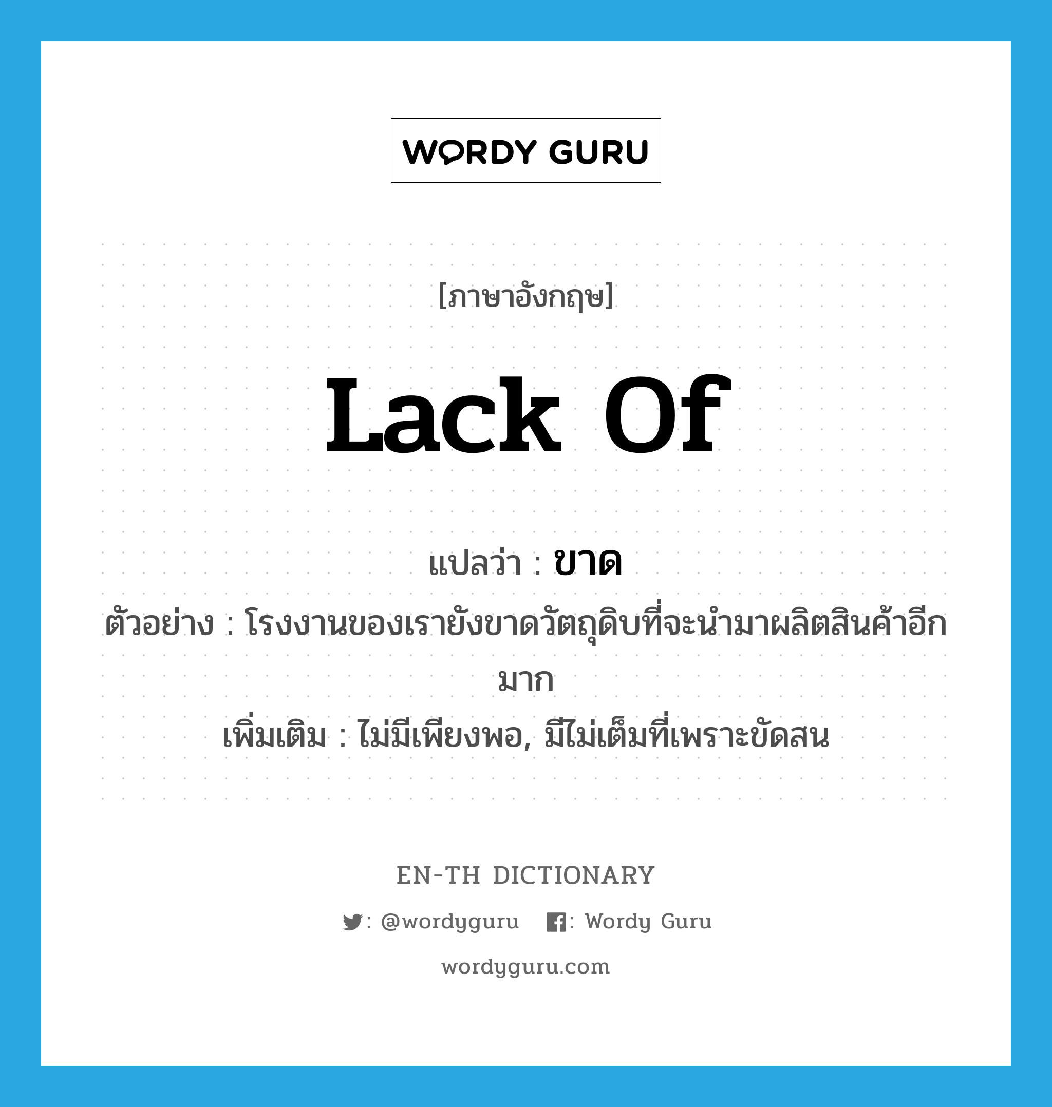 lack of แปลว่า?, คำศัพท์ภาษาอังกฤษ lack of แปลว่า ขาด ประเภท V ตัวอย่าง โรงงานของเรายังขาดวัตถุดิบที่จะนำมาผลิตสินค้าอีกมาก เพิ่มเติม ไม่มีเพียงพอ, มีไม่เต็มที่เพราะขัดสน หมวด V