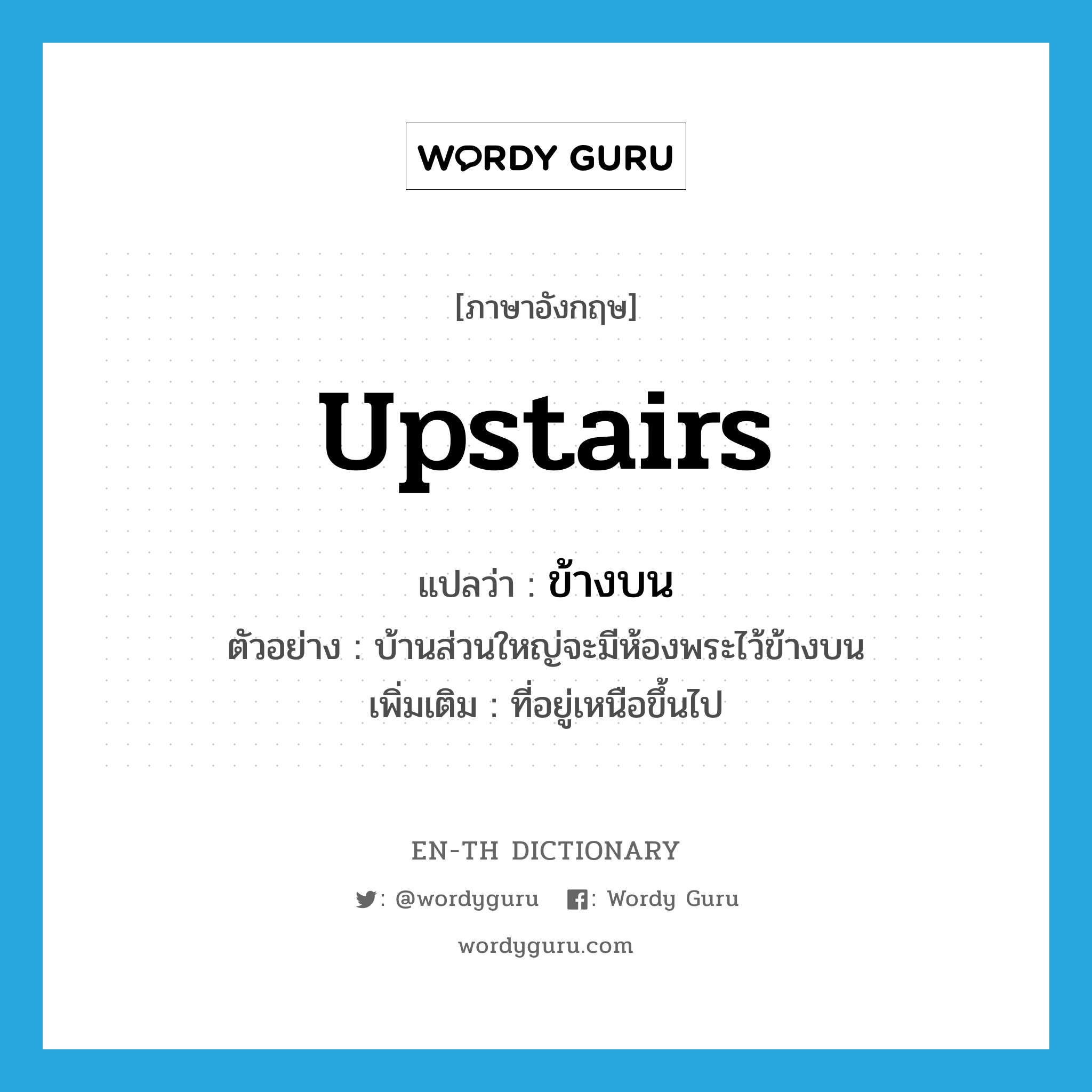 upstairs แปลว่า?, คำศัพท์ภาษาอังกฤษ upstairs แปลว่า ข้างบน ประเภท N ตัวอย่าง บ้านส่วนใหญ่จะมีห้องพระไว้ข้างบน เพิ่มเติม ที่อยู่เหนือขึ้นไป หมวด N