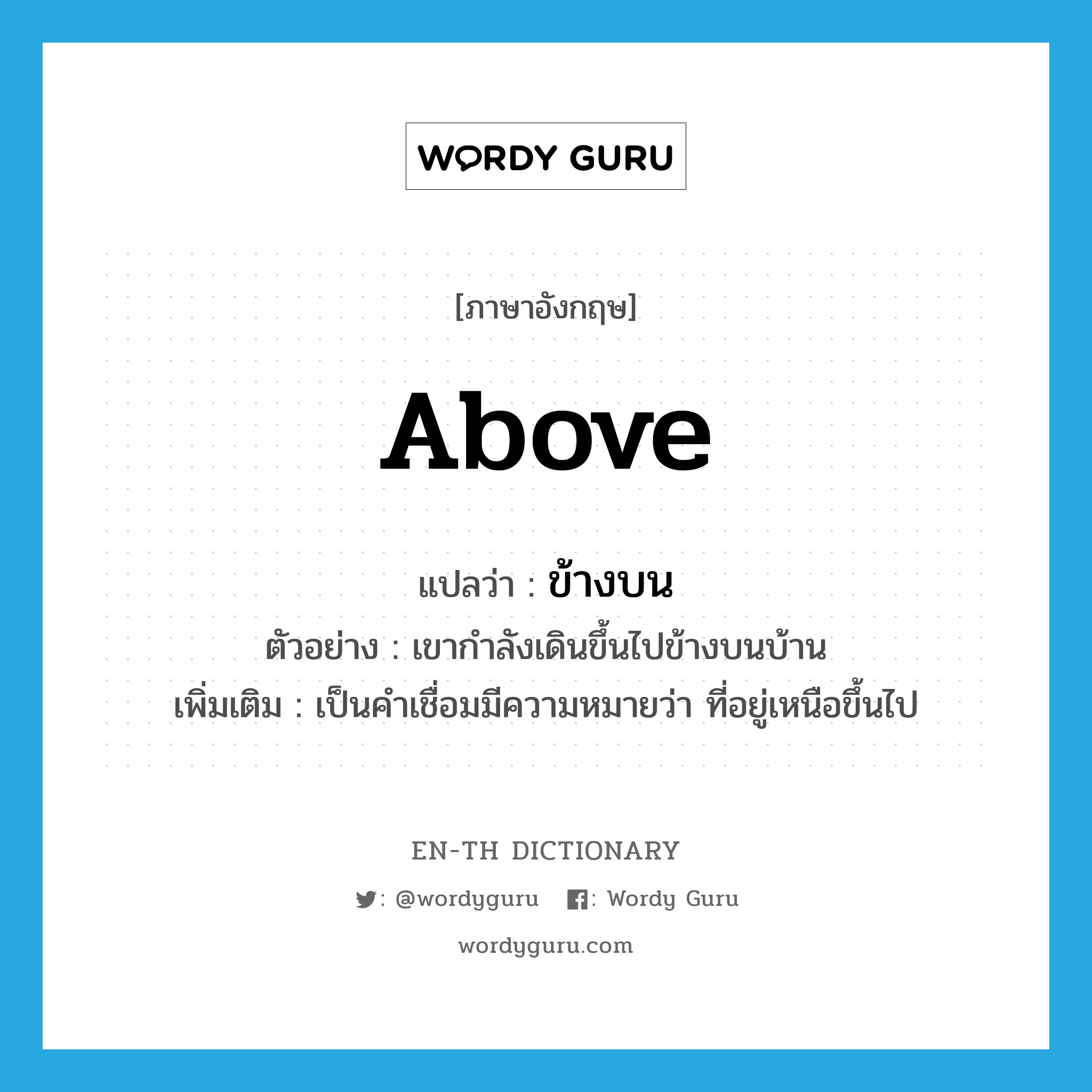 above แปลว่า?, คำศัพท์ภาษาอังกฤษ above แปลว่า ข้างบน ประเภท PREP ตัวอย่าง เขากำลังเดินขึ้นไปข้างบนบ้าน เพิ่มเติม เป็นคำเชื่อมมีความหมายว่า ที่อยู่เหนือขึ้นไป หมวด PREP