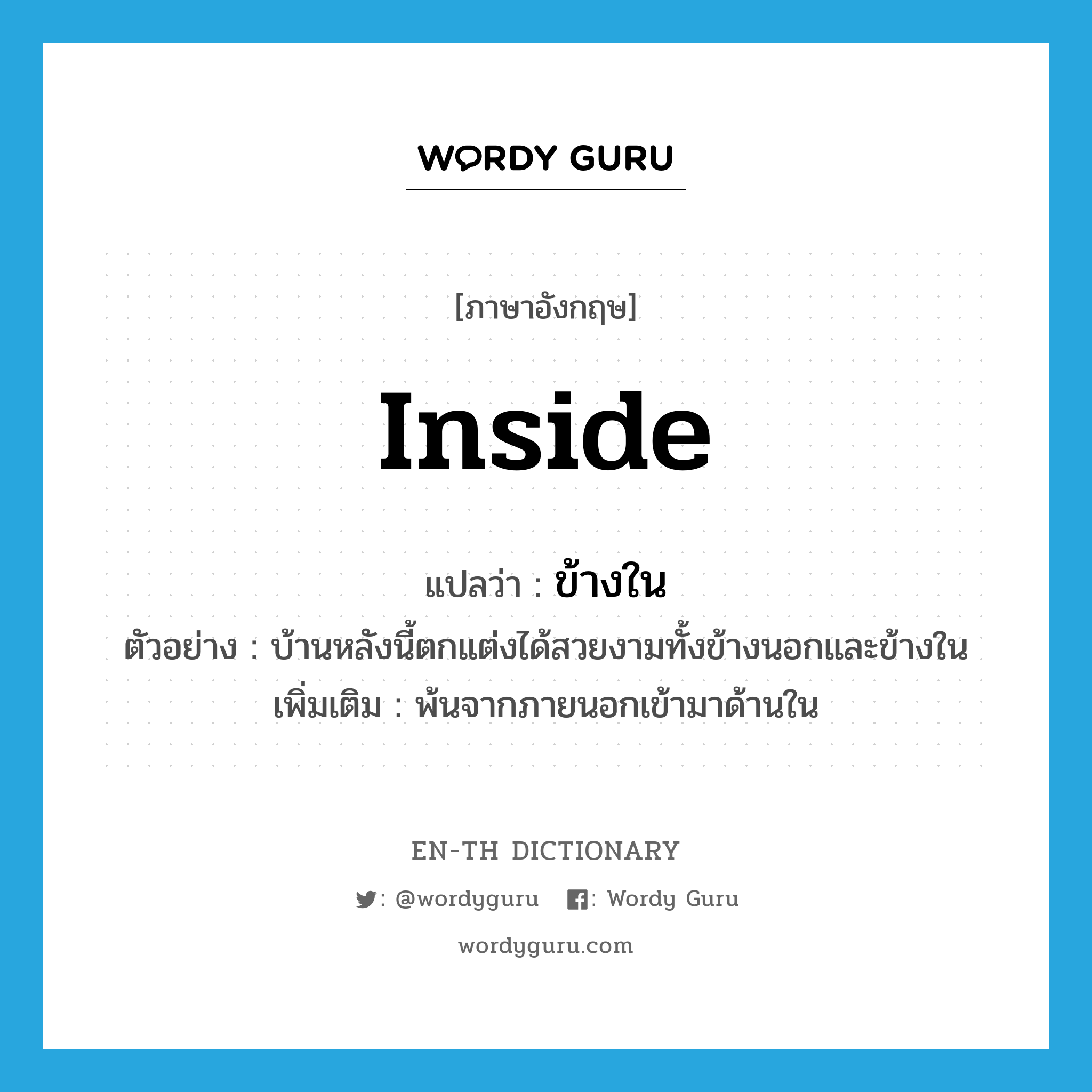 inside แปลว่า?, คำศัพท์ภาษาอังกฤษ inside แปลว่า ข้างใน ประเภท N ตัวอย่าง บ้านหลังนี้ตกแต่งได้สวยงามทั้งข้างนอกและข้างใน เพิ่มเติม พ้นจากภายนอกเข้ามาด้านใน หมวด N