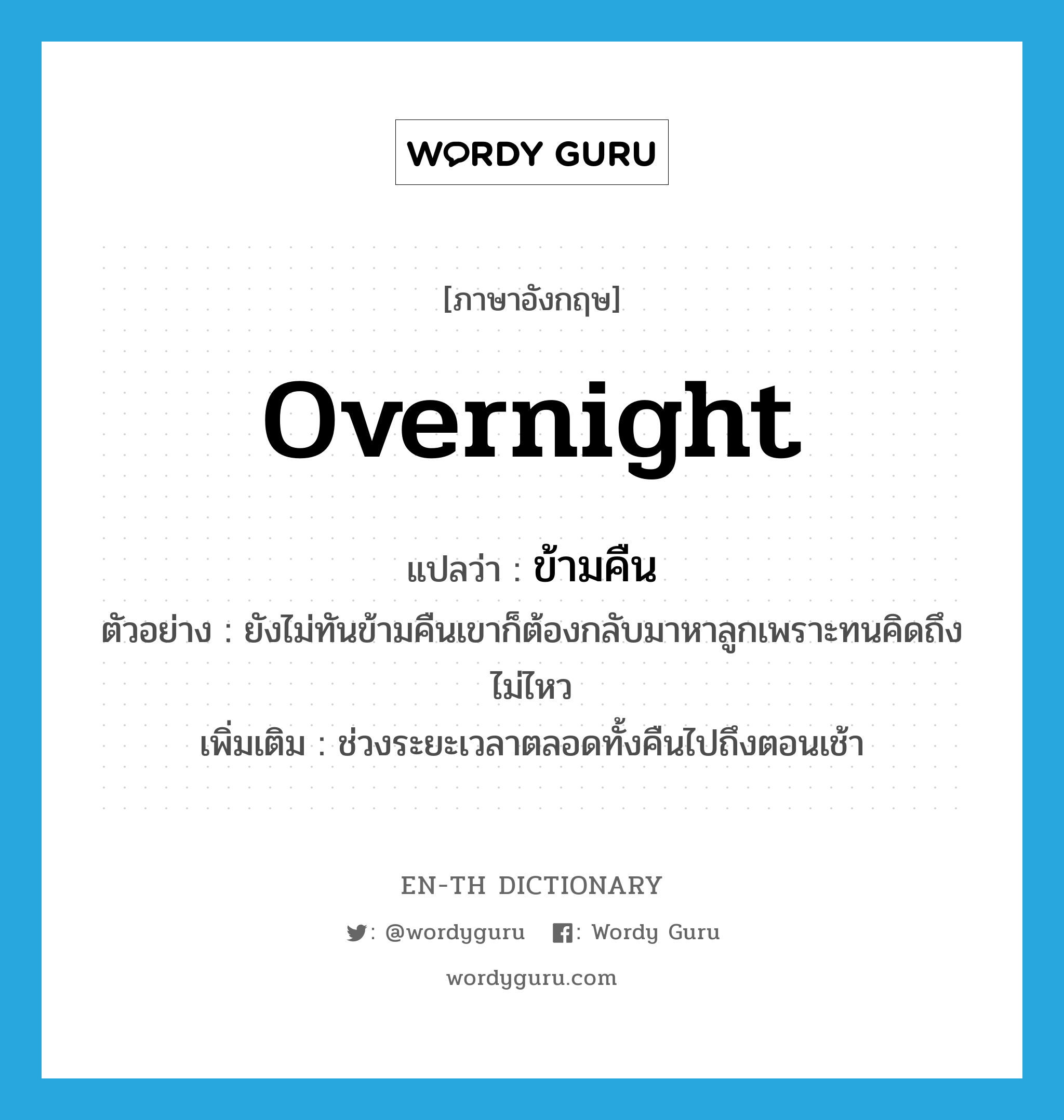 overnight แปลว่า?, คำศัพท์ภาษาอังกฤษ overnight แปลว่า ข้ามคืน ประเภท N ตัวอย่าง ยังไม่ทันข้ามคืนเขาก็ต้องกลับมาหาลูกเพราะทนคิดถึงไม่ไหว เพิ่มเติม ช่วงระยะเวลาตลอดทั้งคืนไปถึงตอนเช้า หมวด N