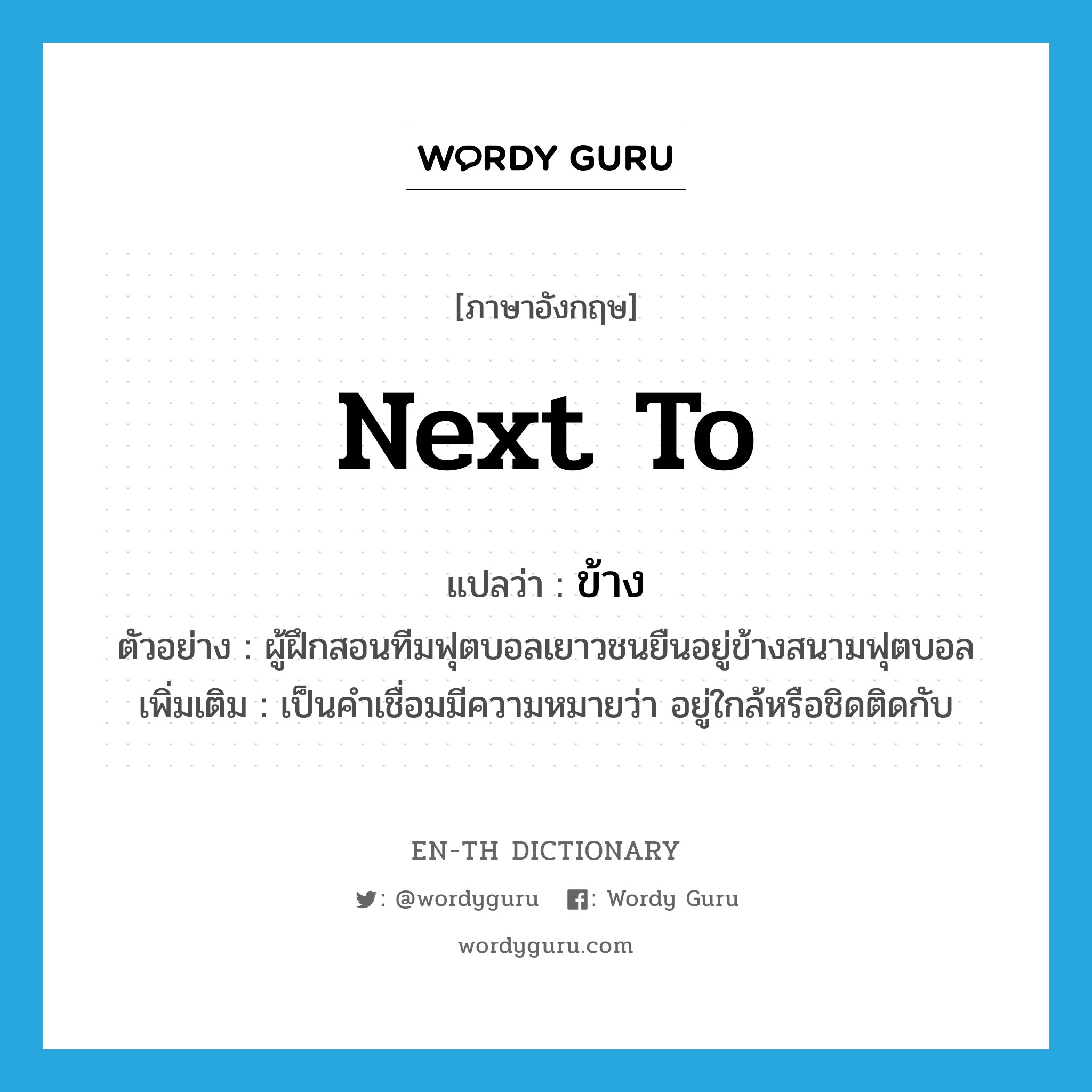 next to แปลว่า?, คำศัพท์ภาษาอังกฤษ next to แปลว่า ข้าง ประเภท PREP ตัวอย่าง ผู้ฝึกสอนทีมฟุตบอลเยาวชนยืนอยู่ข้างสนามฟุตบอล เพิ่มเติม เป็นคำเชื่อมมีความหมายว่า อยู่ใกล้หรือชิดติดกับ หมวด PREP