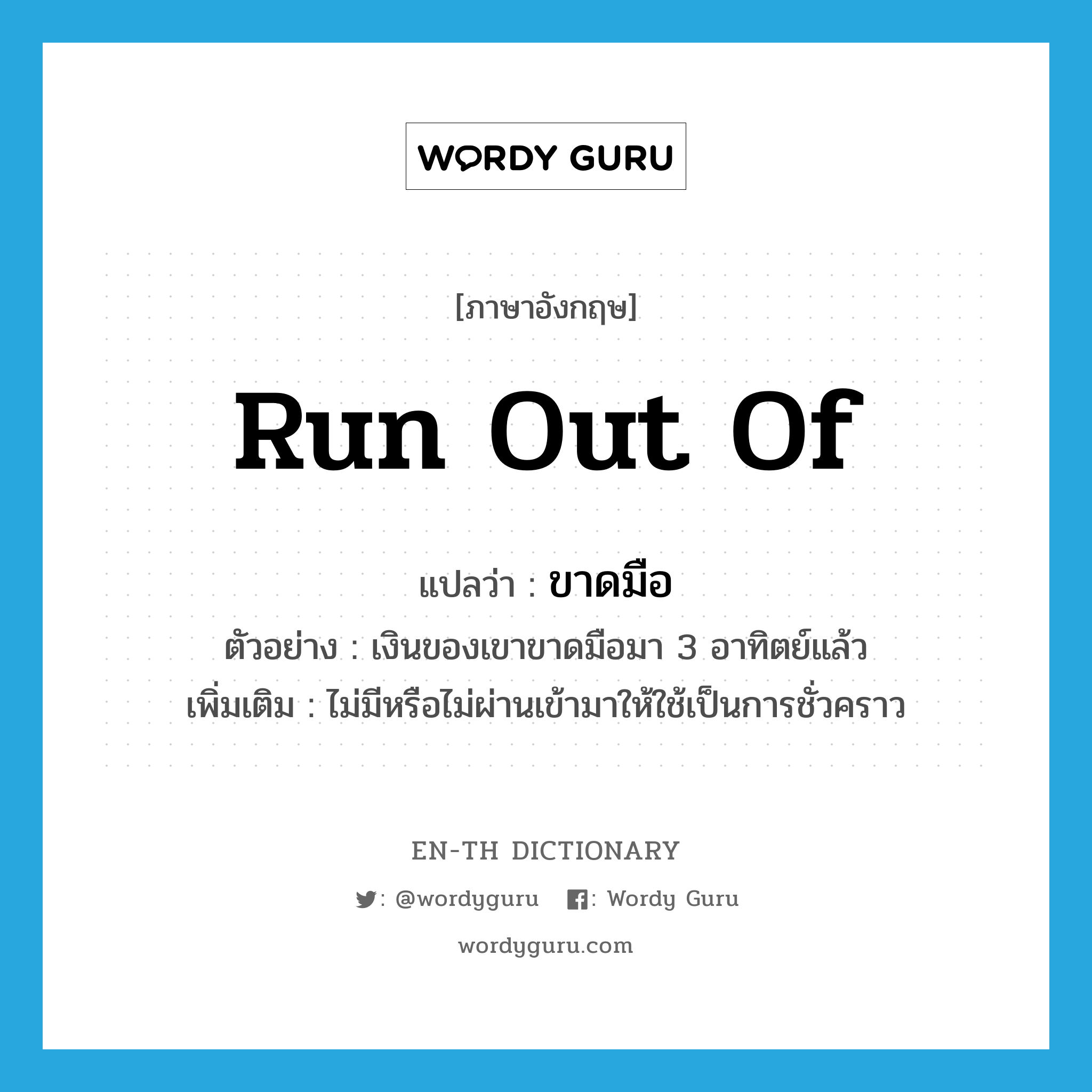 run out of แปลว่า?, คำศัพท์ภาษาอังกฤษ run out of แปลว่า ขาดมือ ประเภท V ตัวอย่าง เงินของเขาขาดมือมา 3 อาทิตย์แล้ว เพิ่มเติม ไม่มีหรือไม่ผ่านเข้ามาให้ใช้เป็นการชั่วคราว หมวด V