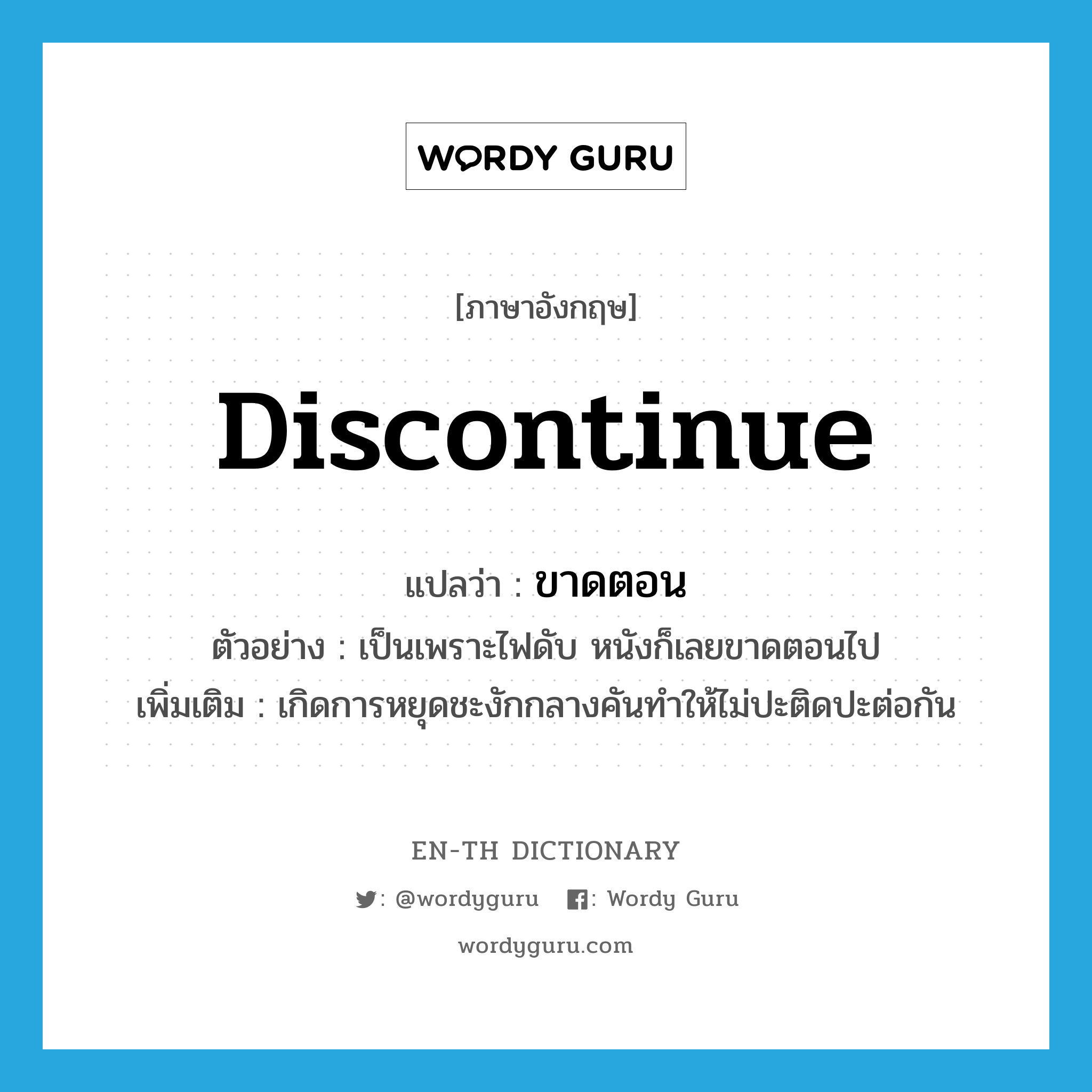 discontinue แปลว่า?, คำศัพท์ภาษาอังกฤษ discontinue แปลว่า ขาดตอน ประเภท V ตัวอย่าง เป็นเพราะไฟดับ หนังก็เลยขาดตอนไป เพิ่มเติม เกิดการหยุดชะงักกลางคันทำให้ไม่ปะติดปะต่อกัน หมวด V