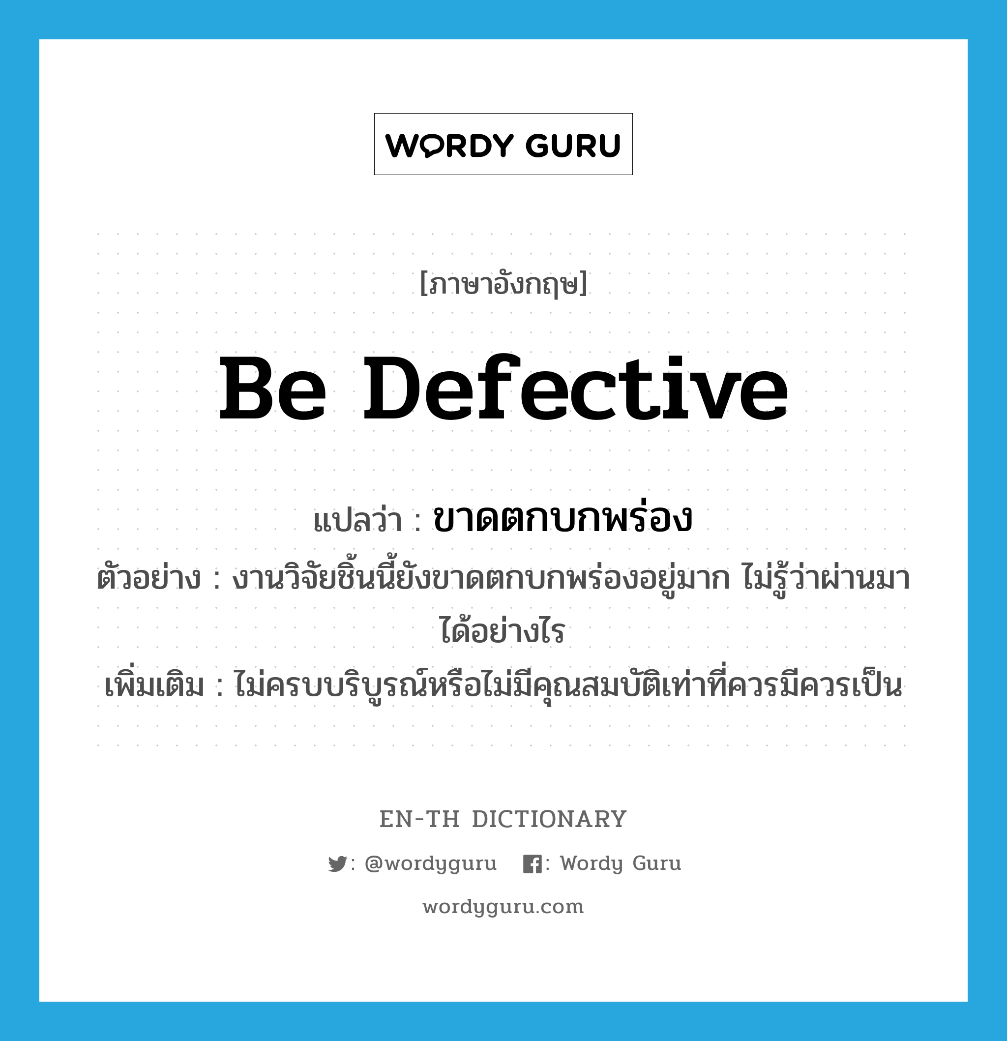 be defective แปลว่า?, คำศัพท์ภาษาอังกฤษ be defective แปลว่า ขาดตกบกพร่อง ประเภท V ตัวอย่าง งานวิจัยชิ้นนี้ยังขาดตกบกพร่องอยู่มาก ไม่รู้ว่าผ่านมาได้อย่างไร เพิ่มเติม ไม่ครบบริบูรณ์หรือไม่มีคุณสมบัติเท่าที่ควรมีควรเป็น หมวด V