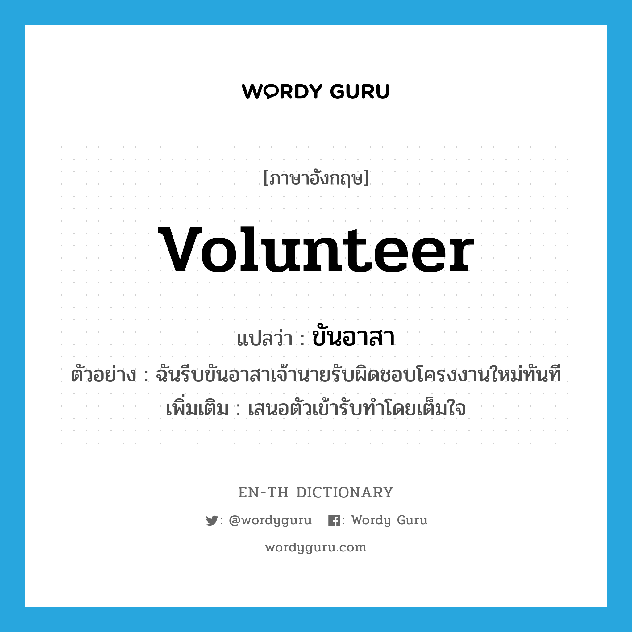 volunteer แปลว่า?, คำศัพท์ภาษาอังกฤษ volunteer แปลว่า ขันอาสา ประเภท V ตัวอย่าง ฉันรีบขันอาสาเจ้านายรับผิดชอบโครงงานใหม่ทันที เพิ่มเติม เสนอตัวเข้ารับทำโดยเต็มใจ หมวด V