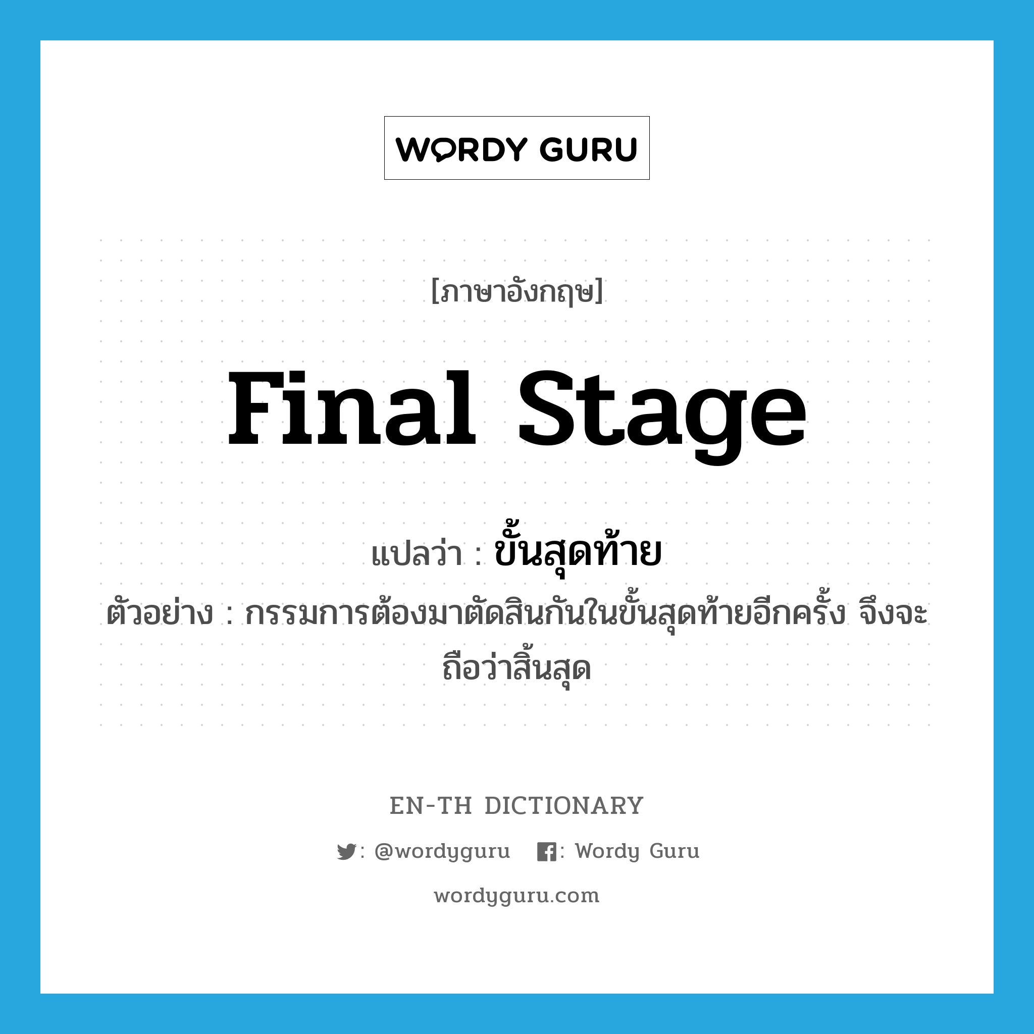 final stage แปลว่า?, คำศัพท์ภาษาอังกฤษ final stage แปลว่า ขั้นสุดท้าย ประเภท N ตัวอย่าง กรรมการต้องมาตัดสินกันในขั้นสุดท้ายอีกครั้ง จึงจะถือว่าสิ้นสุด หมวด N